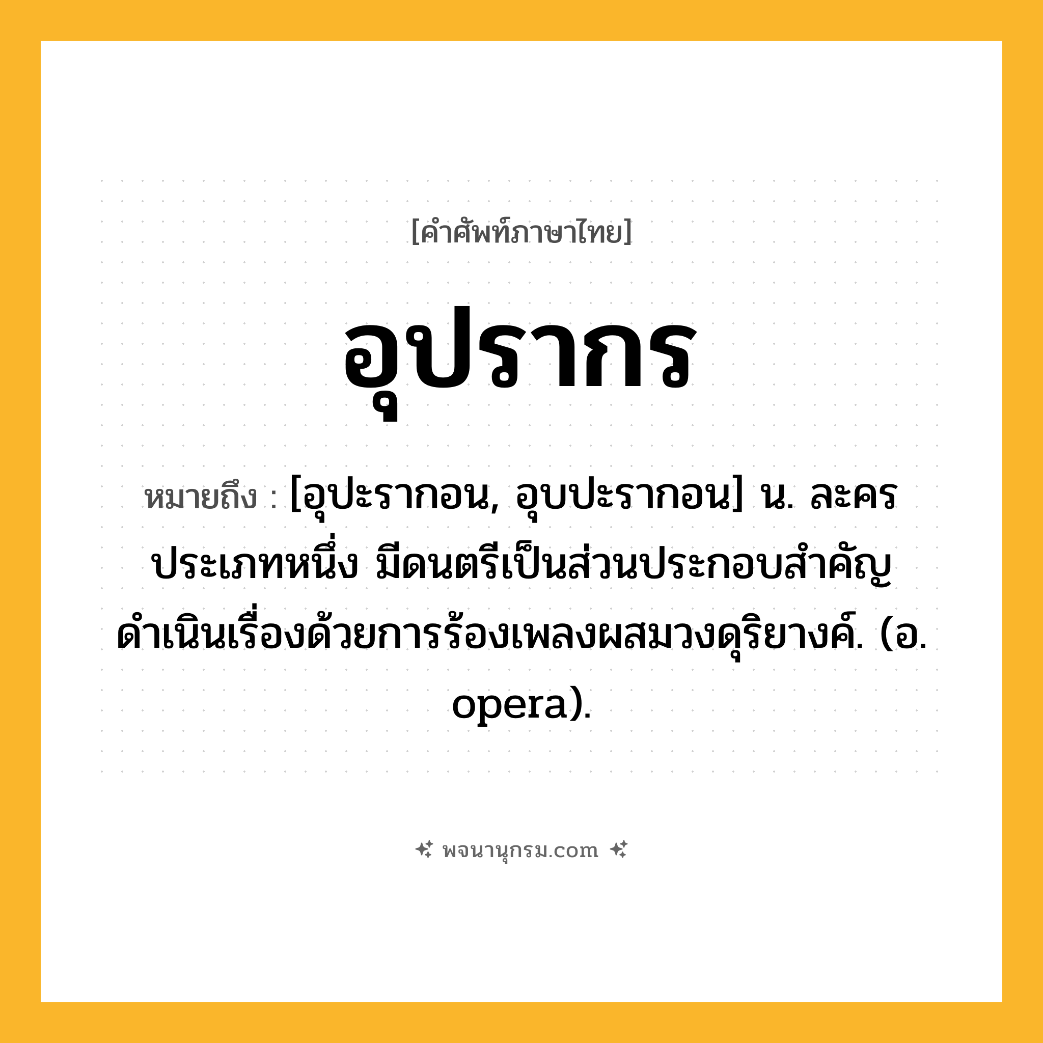 อุปรากร ความหมาย หมายถึงอะไร?, คำในภาษาไทย อุปรากร หมายถึง [อุปะรากอน, อุบปะรากอน] น. ละครประเภทหนึ่ง มีดนตรีเป็นส่วนประกอบสำคัญ ดำเนินเรื่องด้วยการร้องเพลงผสมวงดุริยางค์. (อ. opera).