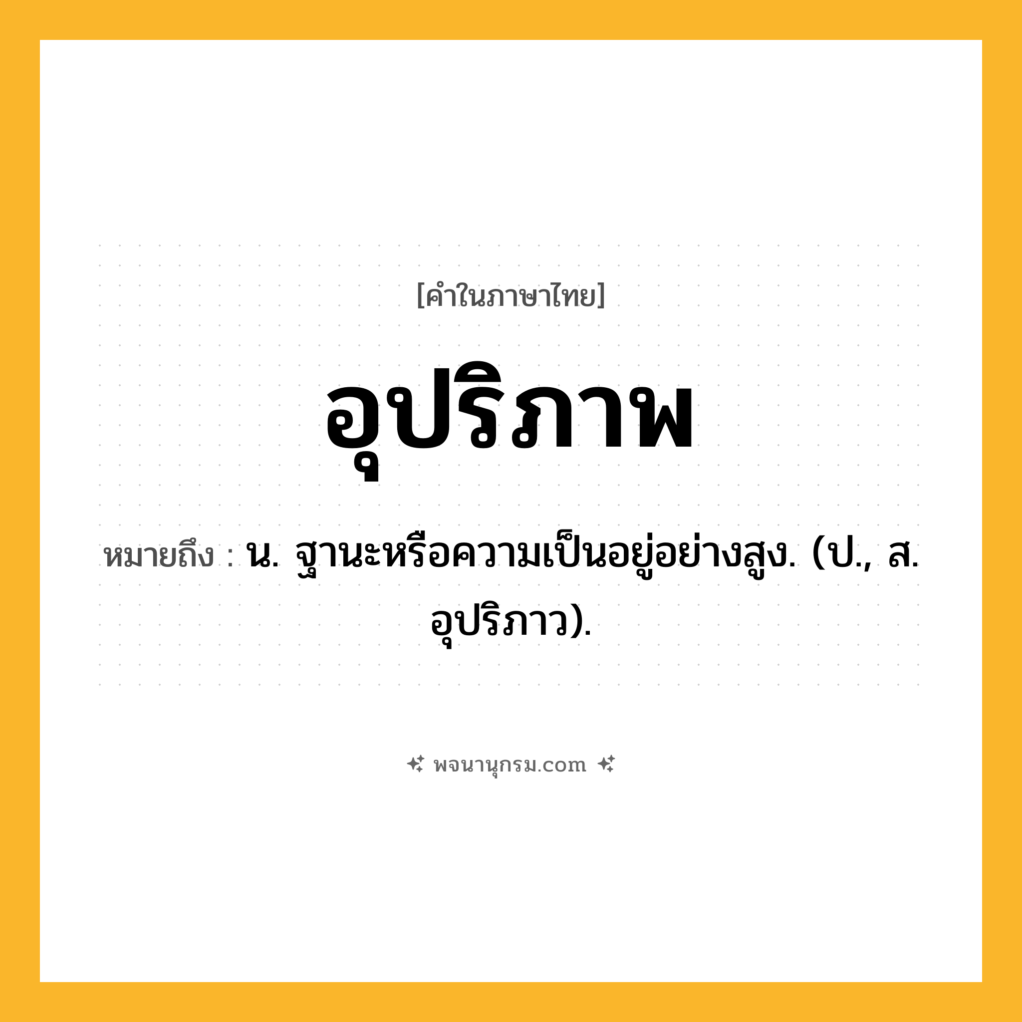 อุปริภาพ ความหมาย หมายถึงอะไร?, คำในภาษาไทย อุปริภาพ หมายถึง น. ฐานะหรือความเป็นอยู่อย่างสูง. (ป., ส. อุปริภาว).