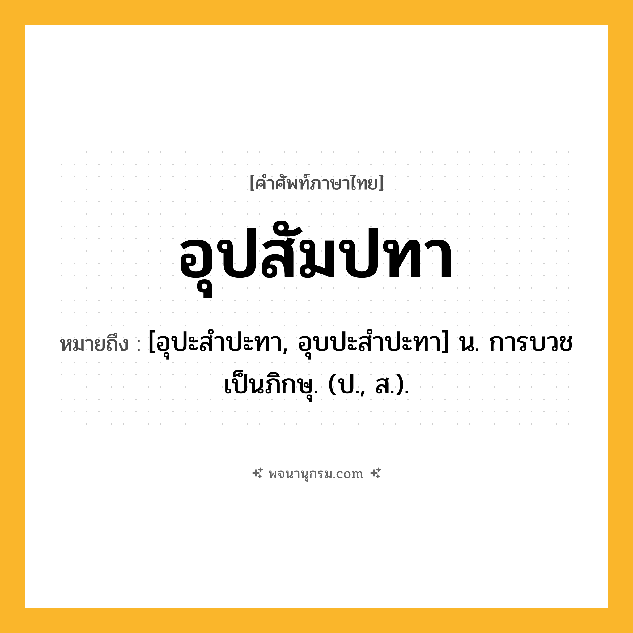 อุปสัมปทา ความหมาย หมายถึงอะไร?, คำในภาษาไทย อุปสัมปทา หมายถึง [อุปะสำปะทา, อุบปะสำปะทา] น. การบวชเป็นภิกษุ. (ป., ส.).