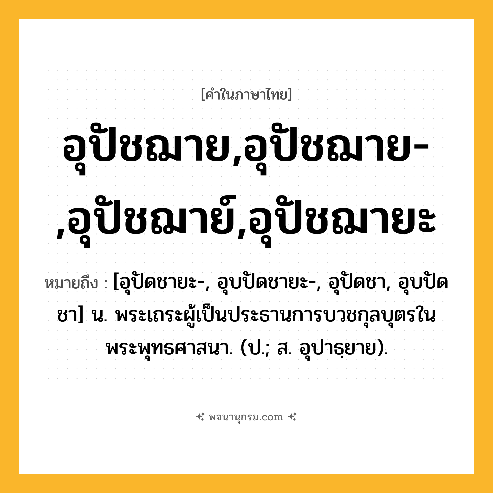 อุปัชฌาย,อุปัชฌาย-,อุปัชฌาย์,อุปัชฌายะ ความหมาย หมายถึงอะไร?, คำในภาษาไทย อุปัชฌาย,อุปัชฌาย-,อุปัชฌาย์,อุปัชฌายะ หมายถึง [อุปัดชายะ-, อุบปัดชายะ-, อุปัดชา, อุบปัดชา] น. พระเถระผู้เป็นประธานการบวชกุลบุตรในพระพุทธศาสนา. (ป.; ส. อุปาธฺยาย).