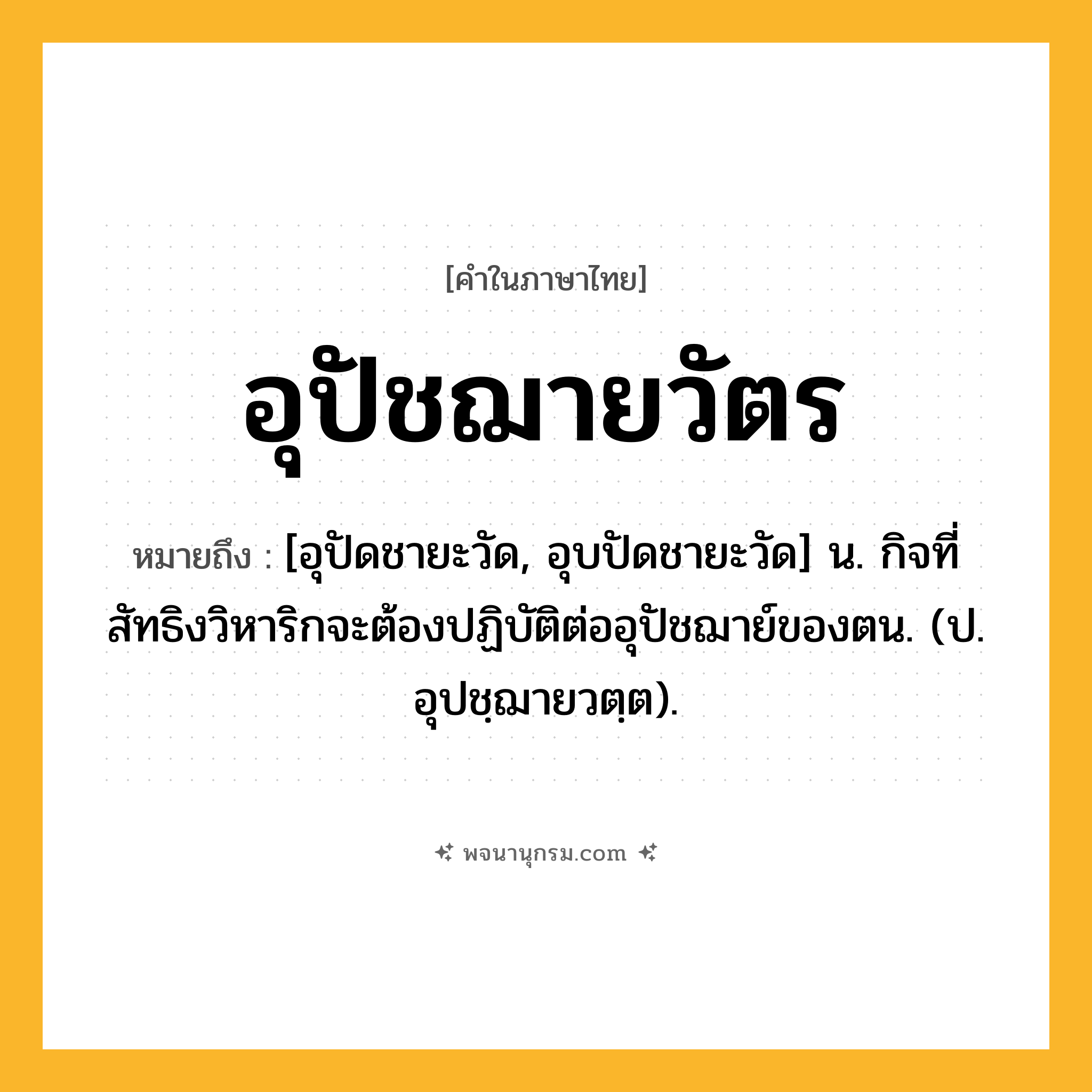 อุปัชฌายวัตร ความหมาย หมายถึงอะไร?, คำในภาษาไทย อุปัชฌายวัตร หมายถึง [อุปัดชายะวัด, อุบปัดชายะวัด] น. กิจที่สัทธิงวิหาริกจะต้องปฏิบัติต่ออุปัชฌาย์ของตน. (ป. อุปชฺฌายวตฺต).