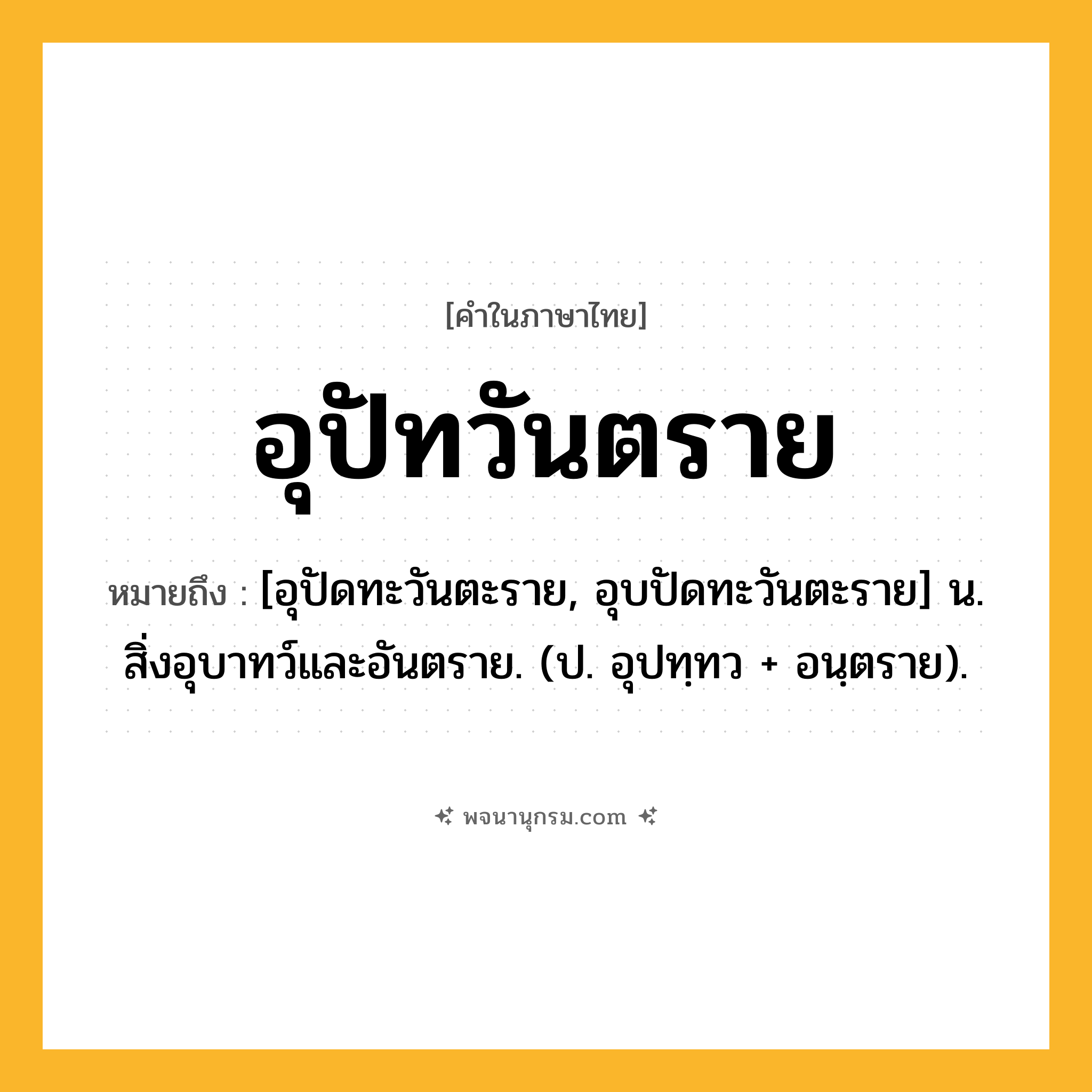 อุปัทวันตราย ความหมาย หมายถึงอะไร?, คำในภาษาไทย อุปัทวันตราย หมายถึง [อุปัดทะวันตะราย, อุบปัดทะวันตะราย] น. สิ่งอุบาทว์และอันตราย. (ป. อุปทฺทว + อนฺตราย).