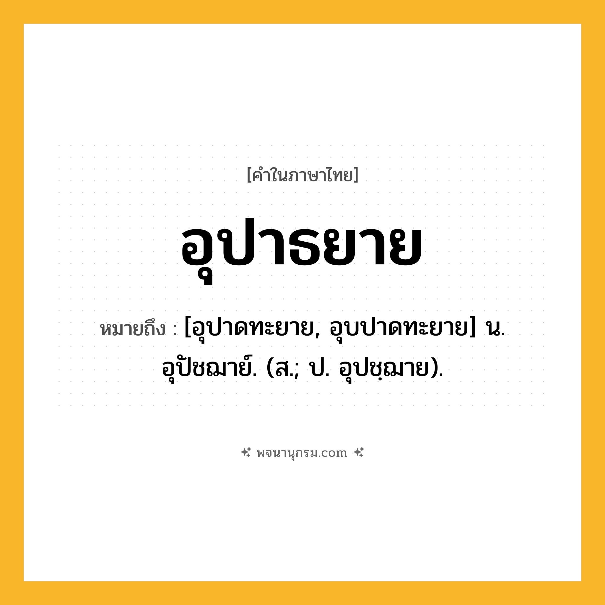 อุปาธยาย ความหมาย หมายถึงอะไร?, คำในภาษาไทย อุปาธยาย หมายถึง [อุปาดทะยาย, อุบปาดทะยาย] น. อุปัชฌาย์. (ส.; ป. อุปชฺฌาย).