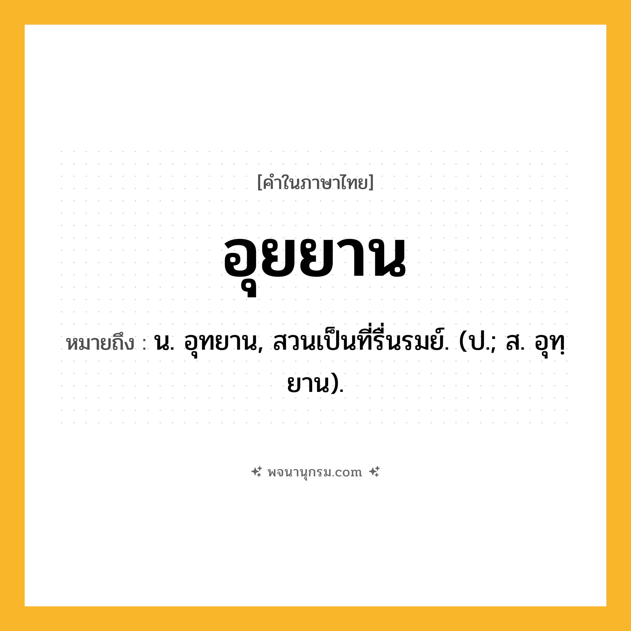 อุยยาน ความหมาย หมายถึงอะไร?, คำในภาษาไทย อุยยาน หมายถึง น. อุทยาน, สวนเป็นที่รื่นรมย์. (ป.; ส. อุทฺยาน).