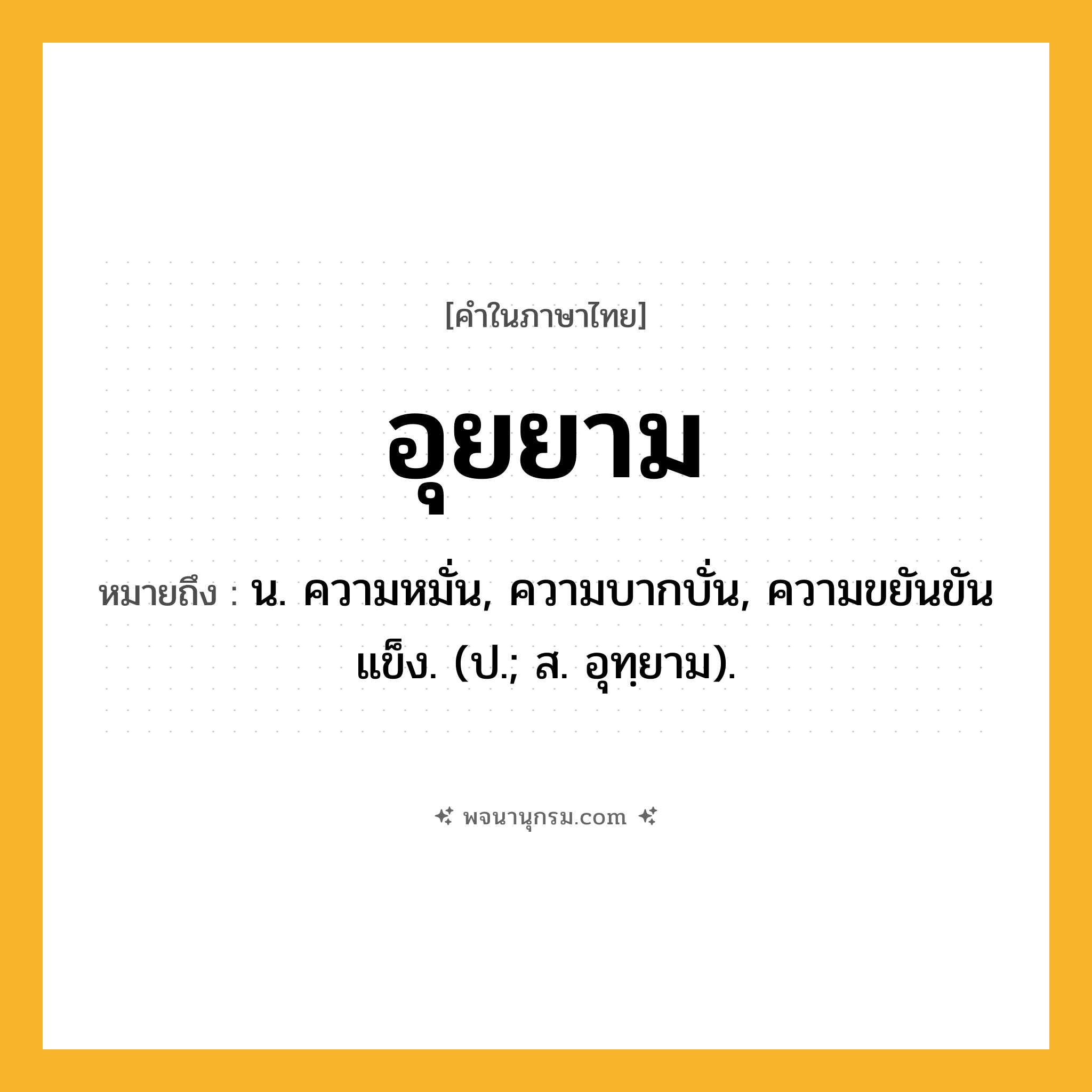 อุยยาม ความหมาย หมายถึงอะไร?, คำในภาษาไทย อุยยาม หมายถึง น. ความหมั่น, ความบากบั่น, ความขยันขันแข็ง. (ป.; ส. อุทฺยาม).