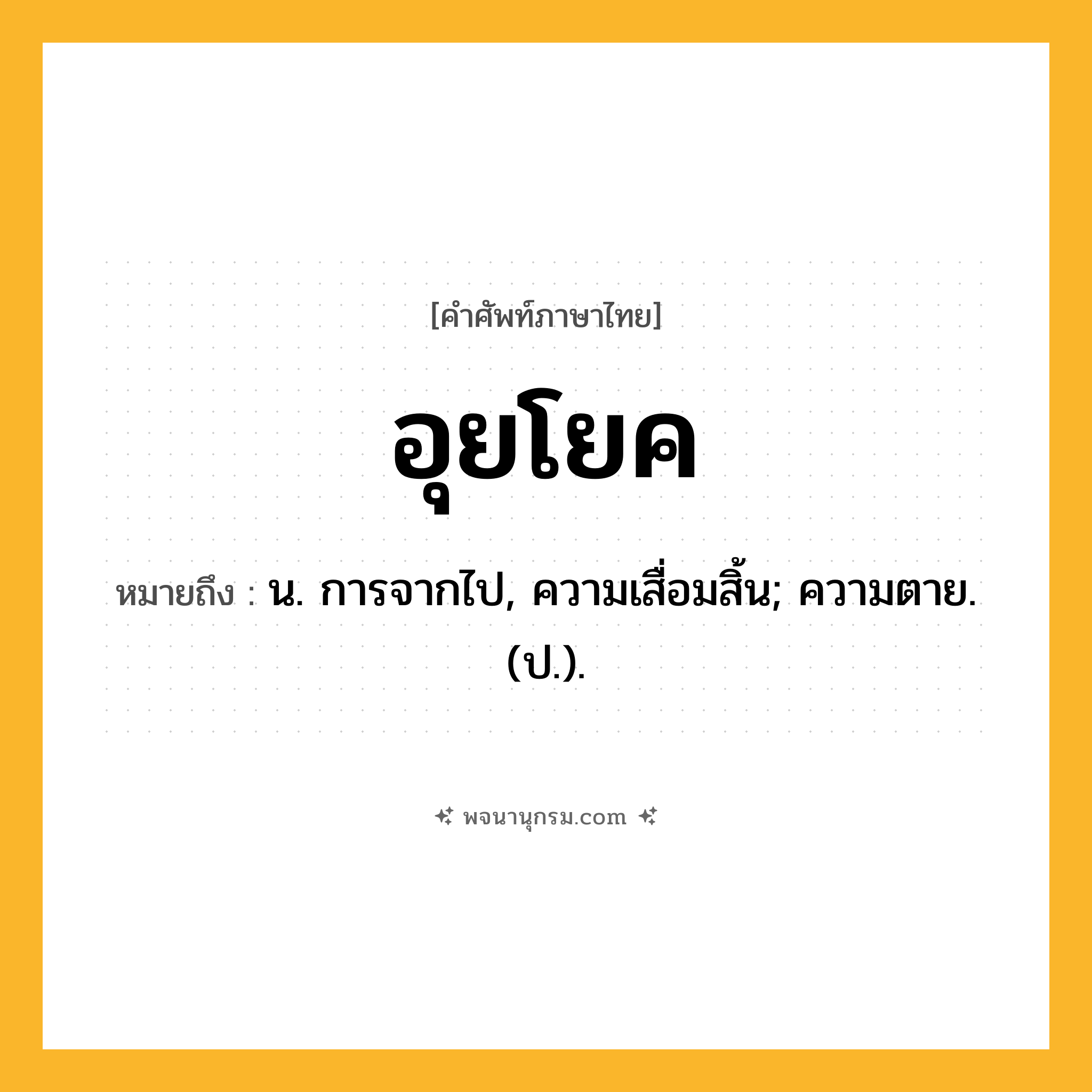 อุยโยค ความหมาย หมายถึงอะไร?, คำในภาษาไทย อุยโยค หมายถึง น. การจากไป, ความเสื่อมสิ้น; ความตาย. (ป.).