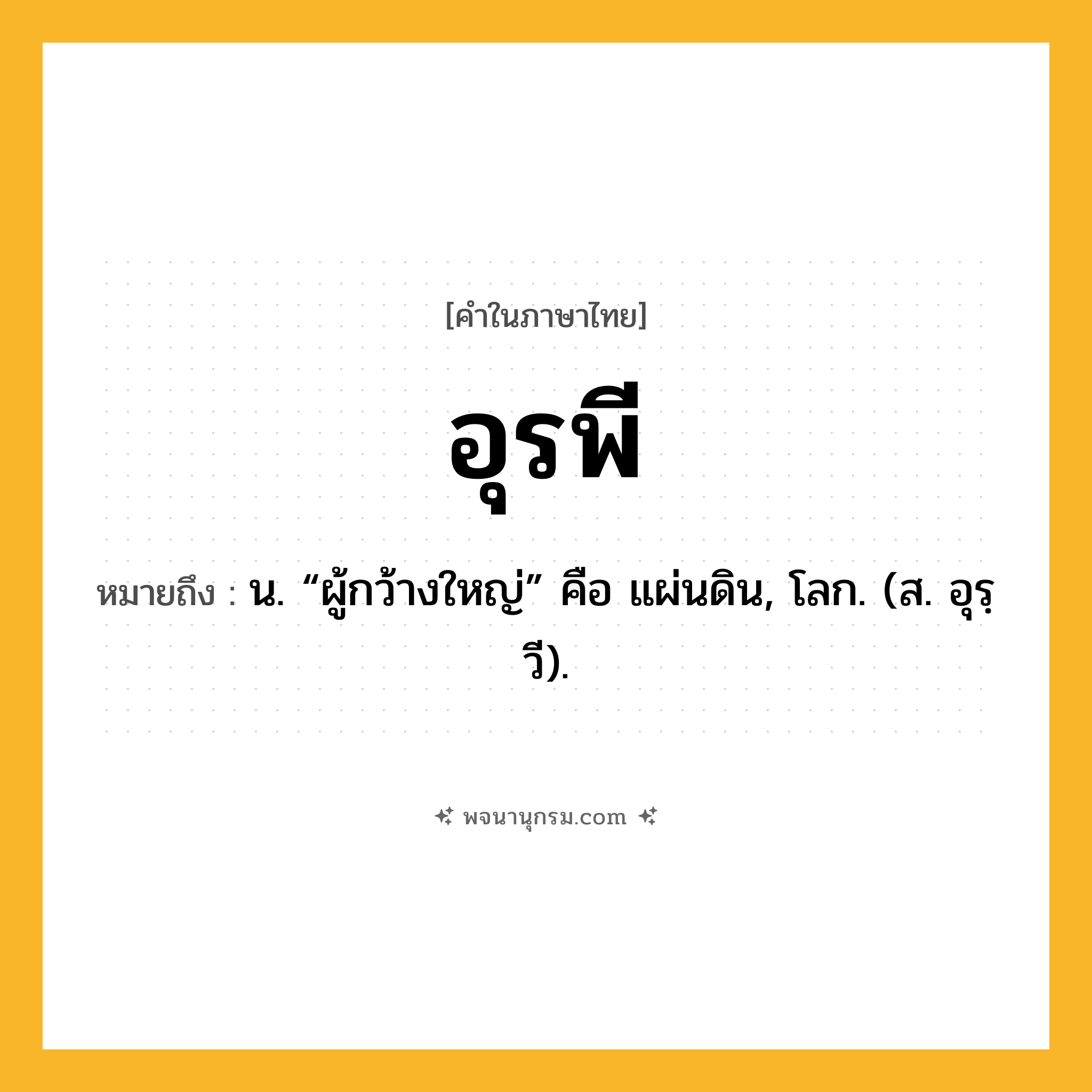 อุรพี ความหมาย หมายถึงอะไร?, คำในภาษาไทย อุรพี หมายถึง น. “ผู้กว้างใหญ่” คือ แผ่นดิน, โลก. (ส. อุรฺวี).
