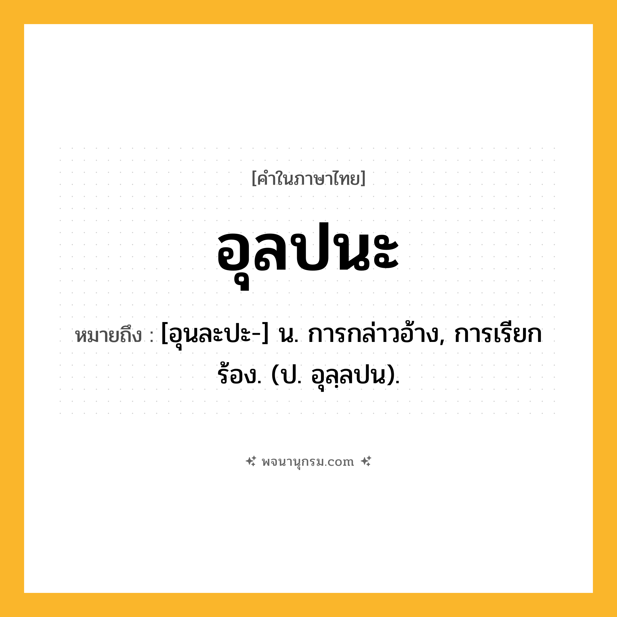 อุลปนะ ความหมาย หมายถึงอะไร?, คำในภาษาไทย อุลปนะ หมายถึง [อุนละปะ-] น. การกล่าวอ้าง, การเรียกร้อง. (ป. อุลฺลปน).