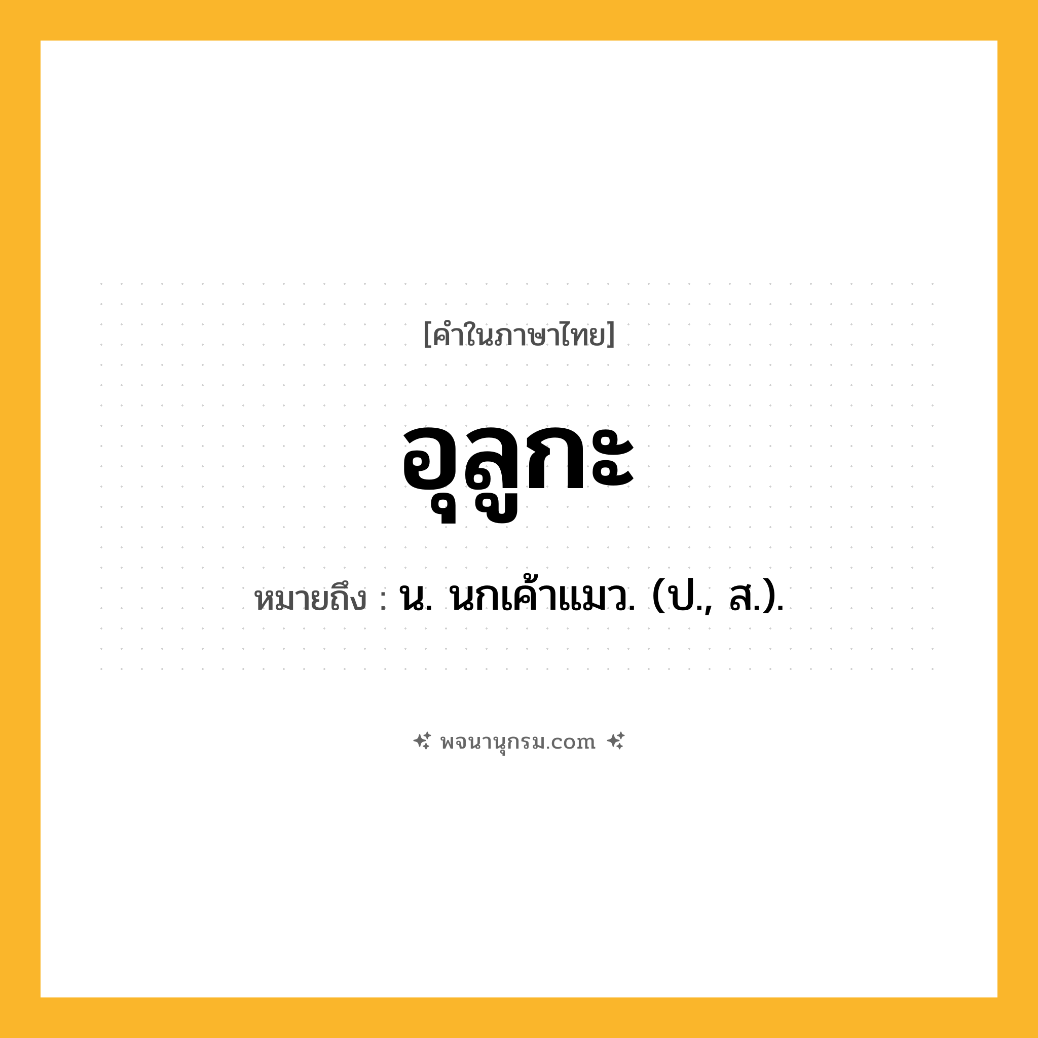 อุลูกะ ความหมาย หมายถึงอะไร?, คำในภาษาไทย อุลูกะ หมายถึง น. นกเค้าแมว. (ป., ส.).