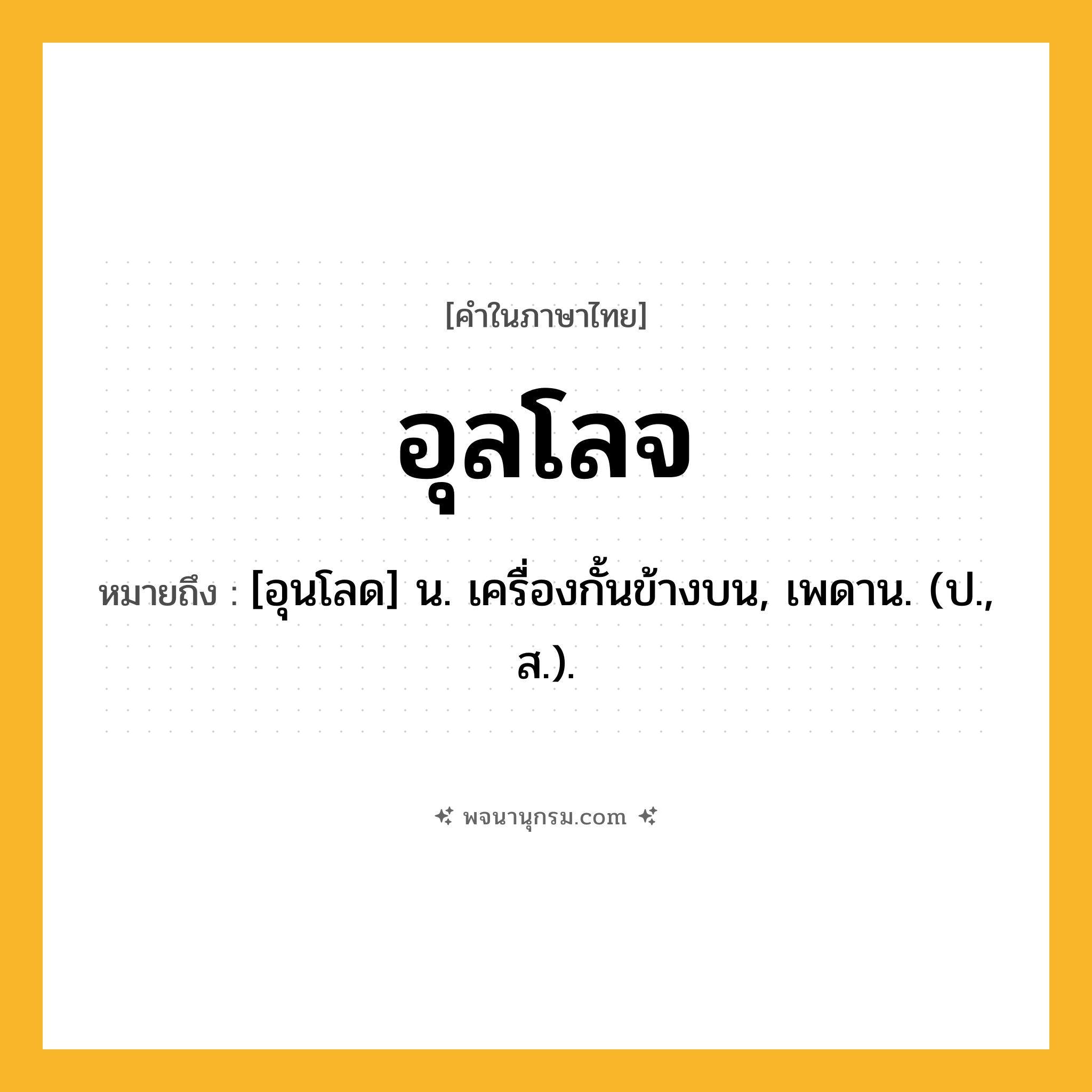 อุลโลจ ความหมาย หมายถึงอะไร?, คำในภาษาไทย อุลโลจ หมายถึง [อุนโลด] น. เครื่องกั้นข้างบน, เพดาน. (ป., ส.).