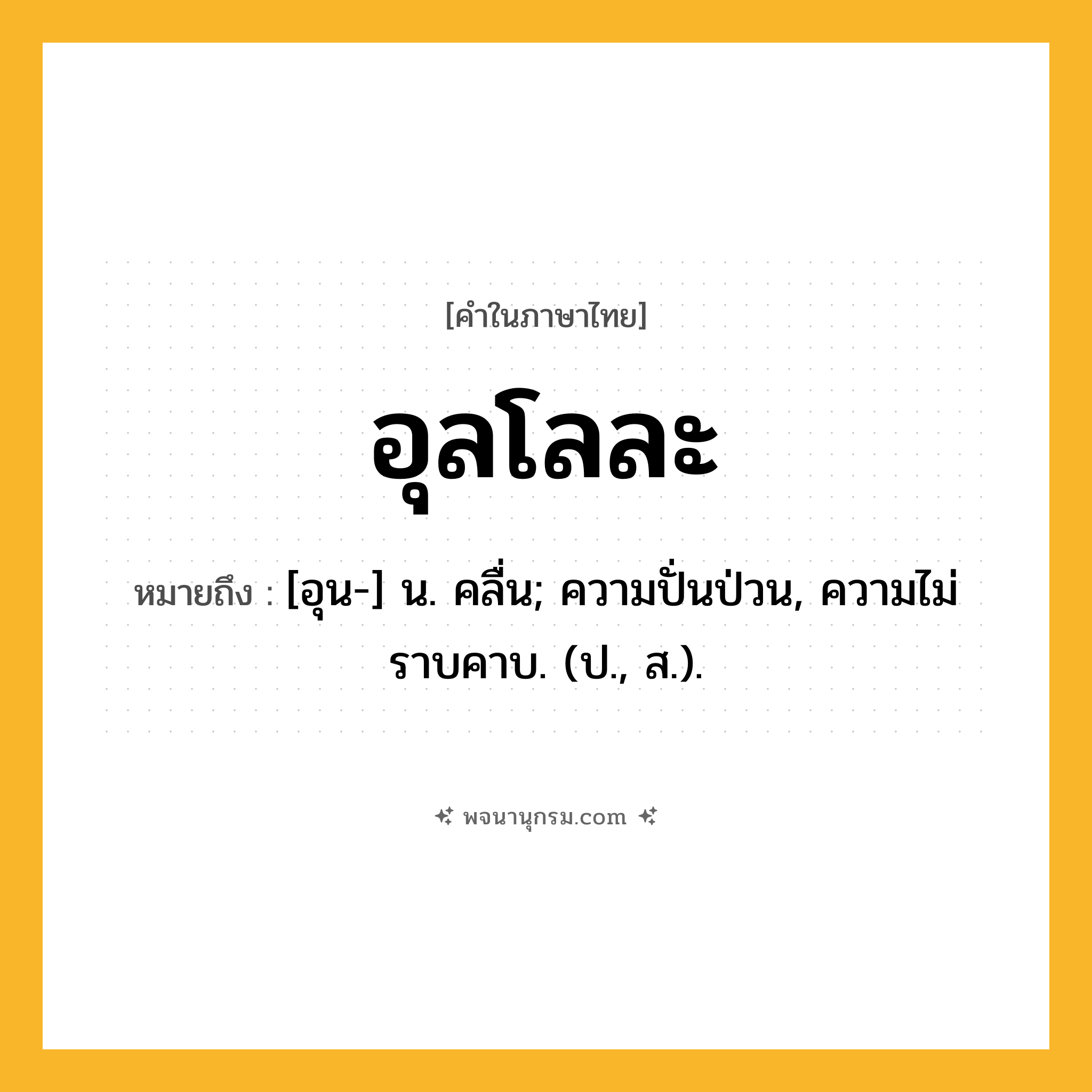 อุลโลละ ความหมาย หมายถึงอะไร?, คำในภาษาไทย อุลโลละ หมายถึง [อุน-] น. คลื่น; ความปั่นป่วน, ความไม่ราบคาบ. (ป., ส.).