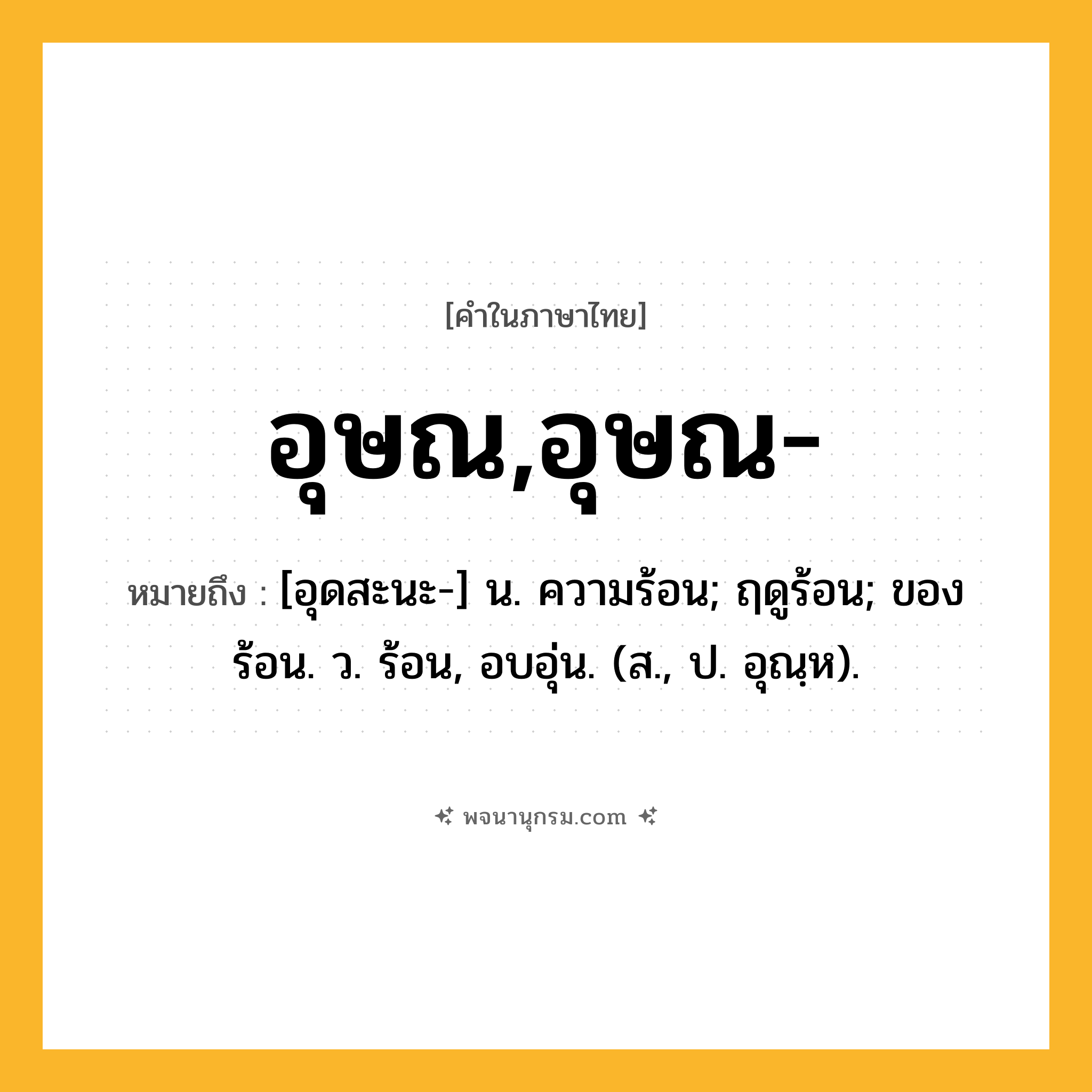 อุษณ,อุษณ- ความหมาย หมายถึงอะไร?, คำในภาษาไทย อุษณ,อุษณ- หมายถึง [อุดสะนะ-] น. ความร้อน; ฤดูร้อน; ของร้อน. ว. ร้อน, อบอุ่น. (ส., ป. อุณฺห).