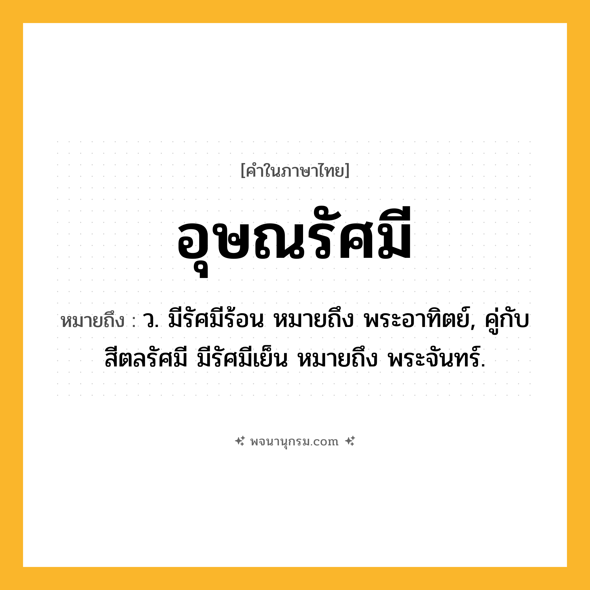 อุษณรัศมี ความหมาย หมายถึงอะไร?, คำในภาษาไทย อุษณรัศมี หมายถึง ว. มีรัศมีร้อน หมายถึง พระอาทิตย์, คู่กับ สีตลรัศมี มีรัศมีเย็น หมายถึง พระจันทร์.