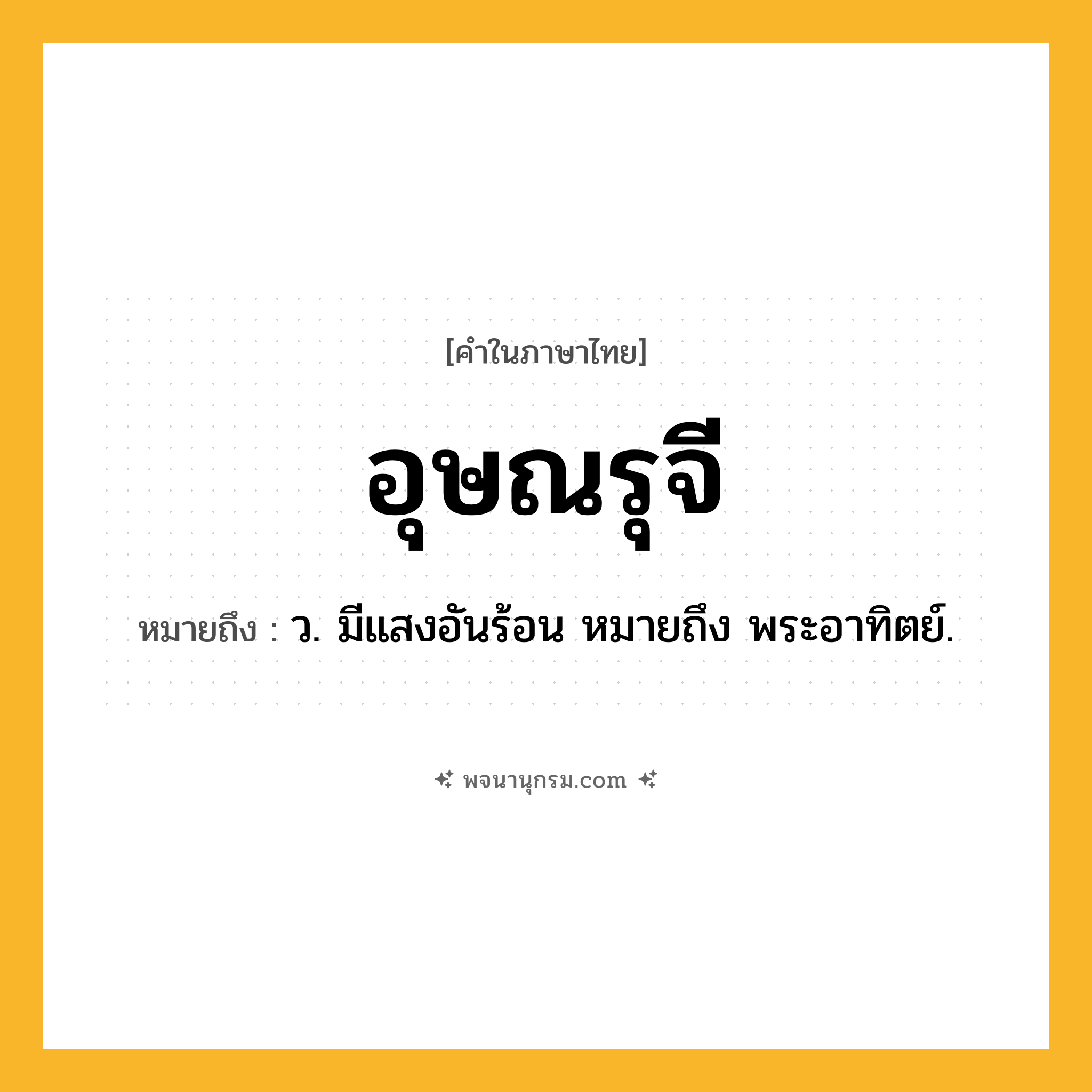 อุษณรุจี ความหมาย หมายถึงอะไร?, คำในภาษาไทย อุษณรุจี หมายถึง ว. มีแสงอันร้อน หมายถึง พระอาทิตย์.