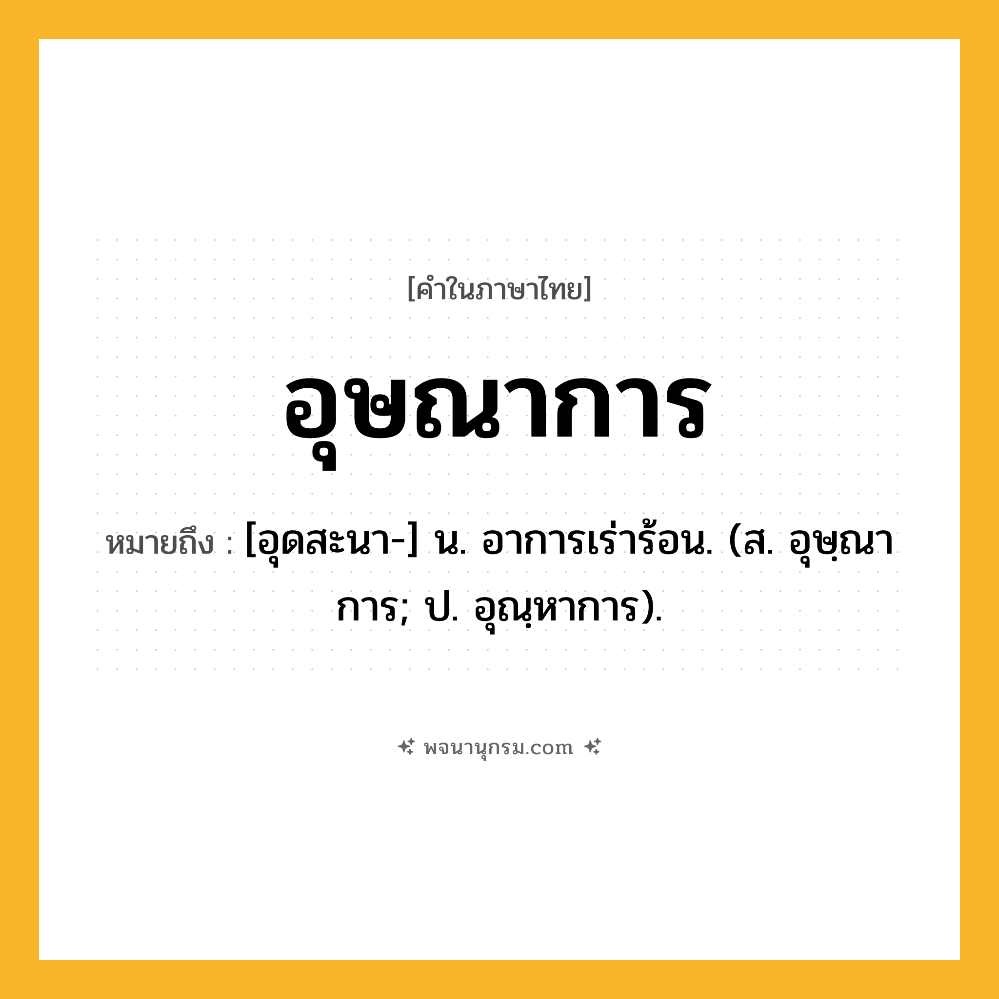 อุษณาการ ความหมาย หมายถึงอะไร?, คำในภาษาไทย อุษณาการ หมายถึง [อุดสะนา-] น. อาการเร่าร้อน. (ส. อุษฺณาการ; ป. อุณฺหาการ).