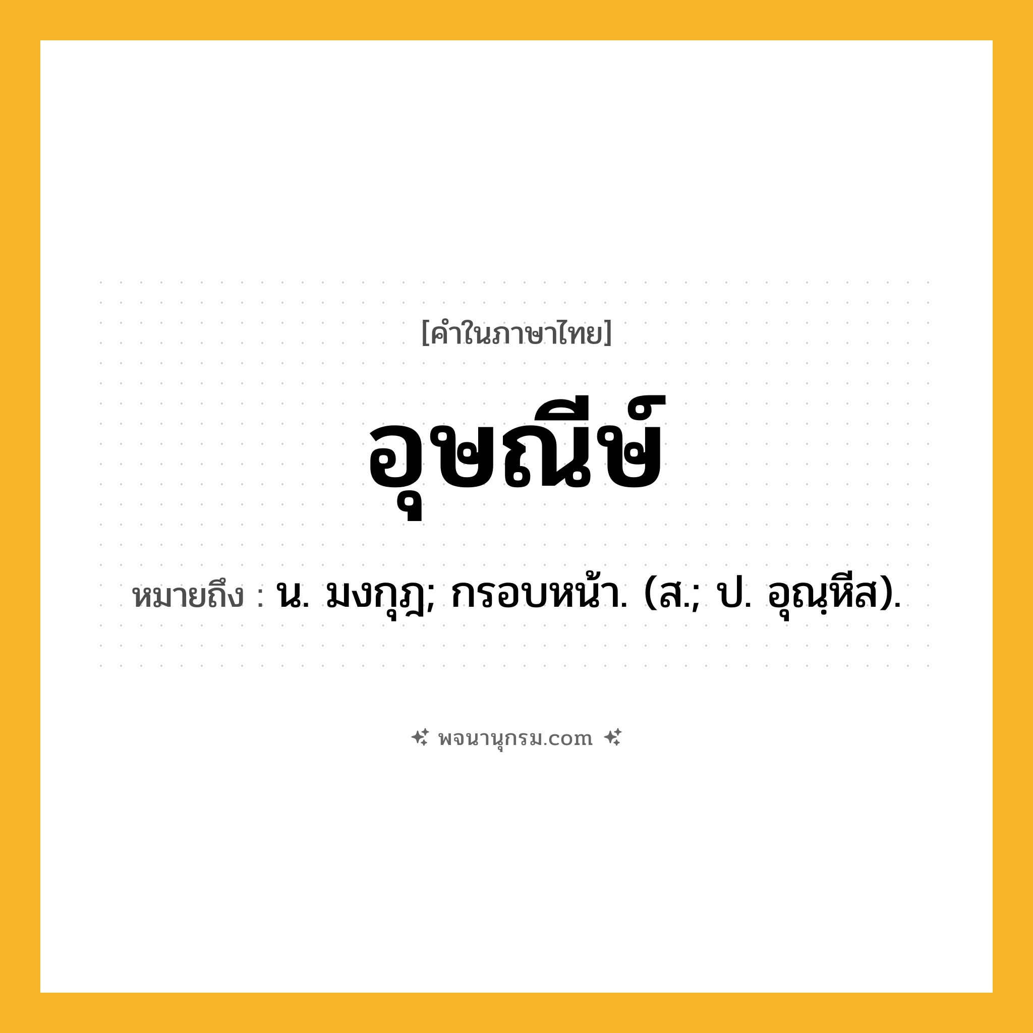 อุษณีษ์ ความหมาย หมายถึงอะไร?, คำในภาษาไทย อุษณีษ์ หมายถึง น. มงกุฎ; กรอบหน้า. (ส.; ป. อุณฺหีส).