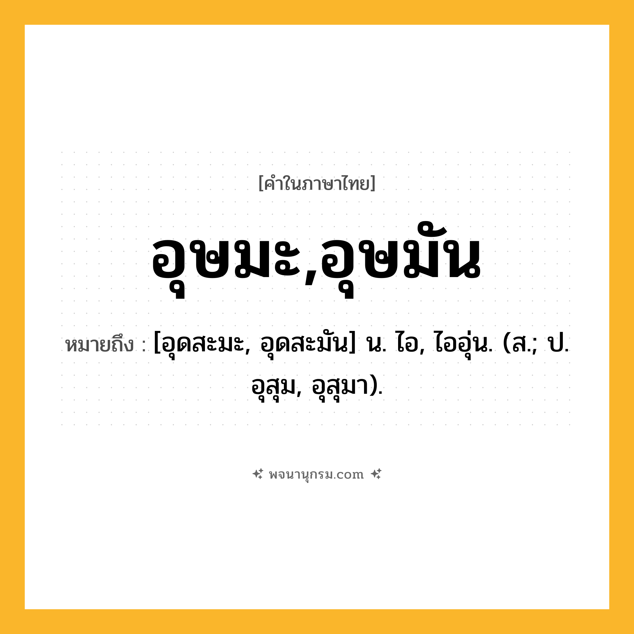 อุษมะ,อุษมัน ความหมาย หมายถึงอะไร?, คำในภาษาไทย อุษมะ,อุษมัน หมายถึง [อุดสะมะ, อุดสะมัน] น. ไอ, ไออุ่น. (ส.; ป. อุสุม, อุสุมา).