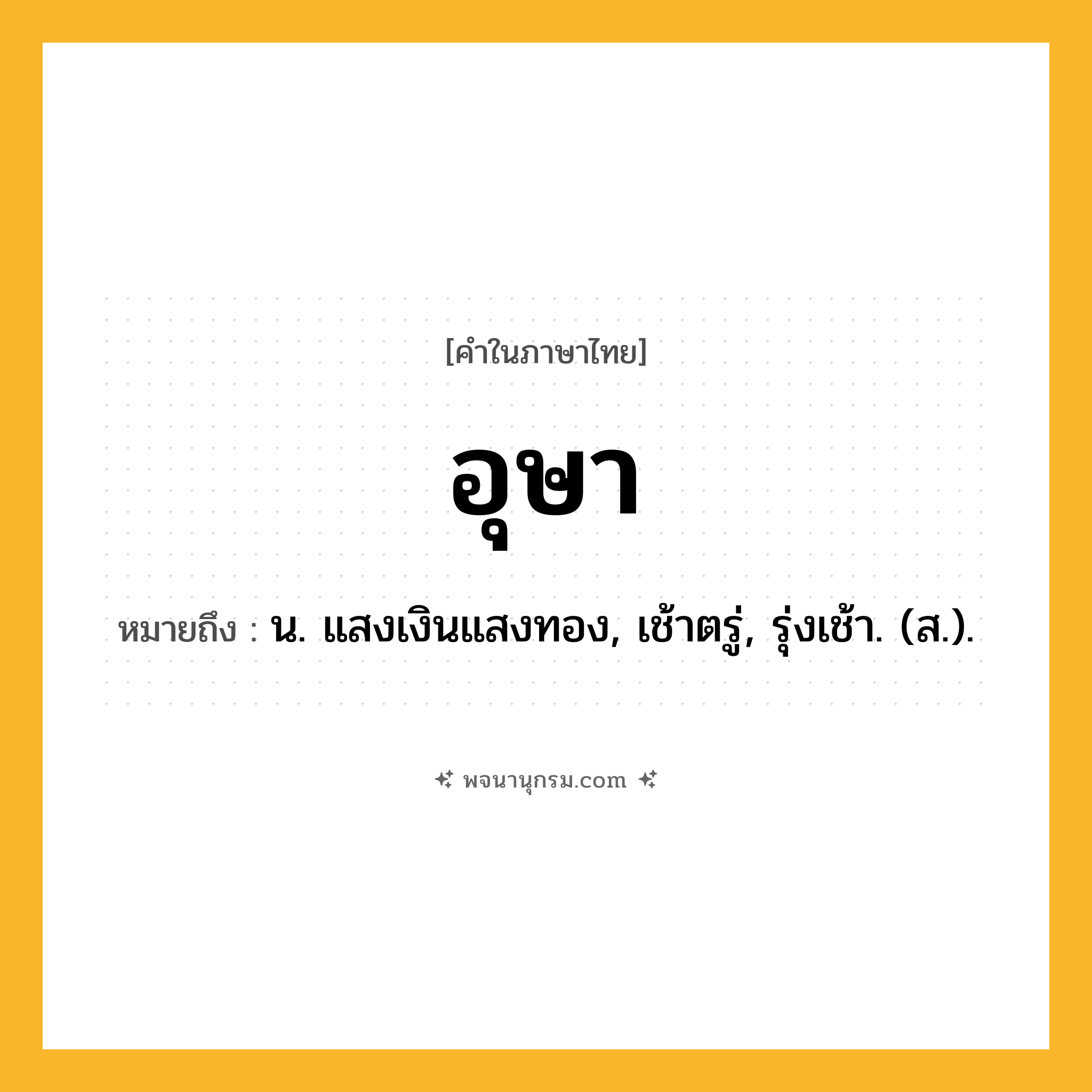 อุษา ความหมาย หมายถึงอะไร?, คำในภาษาไทย อุษา หมายถึง น. แสงเงินแสงทอง, เช้าตรู่, รุ่งเช้า. (ส.).