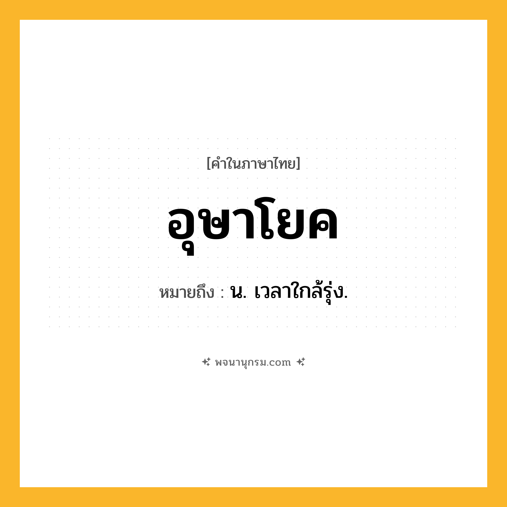 อุษาโยค ความหมาย หมายถึงอะไร?, คำในภาษาไทย อุษาโยค หมายถึง น. เวลาใกล้รุ่ง.