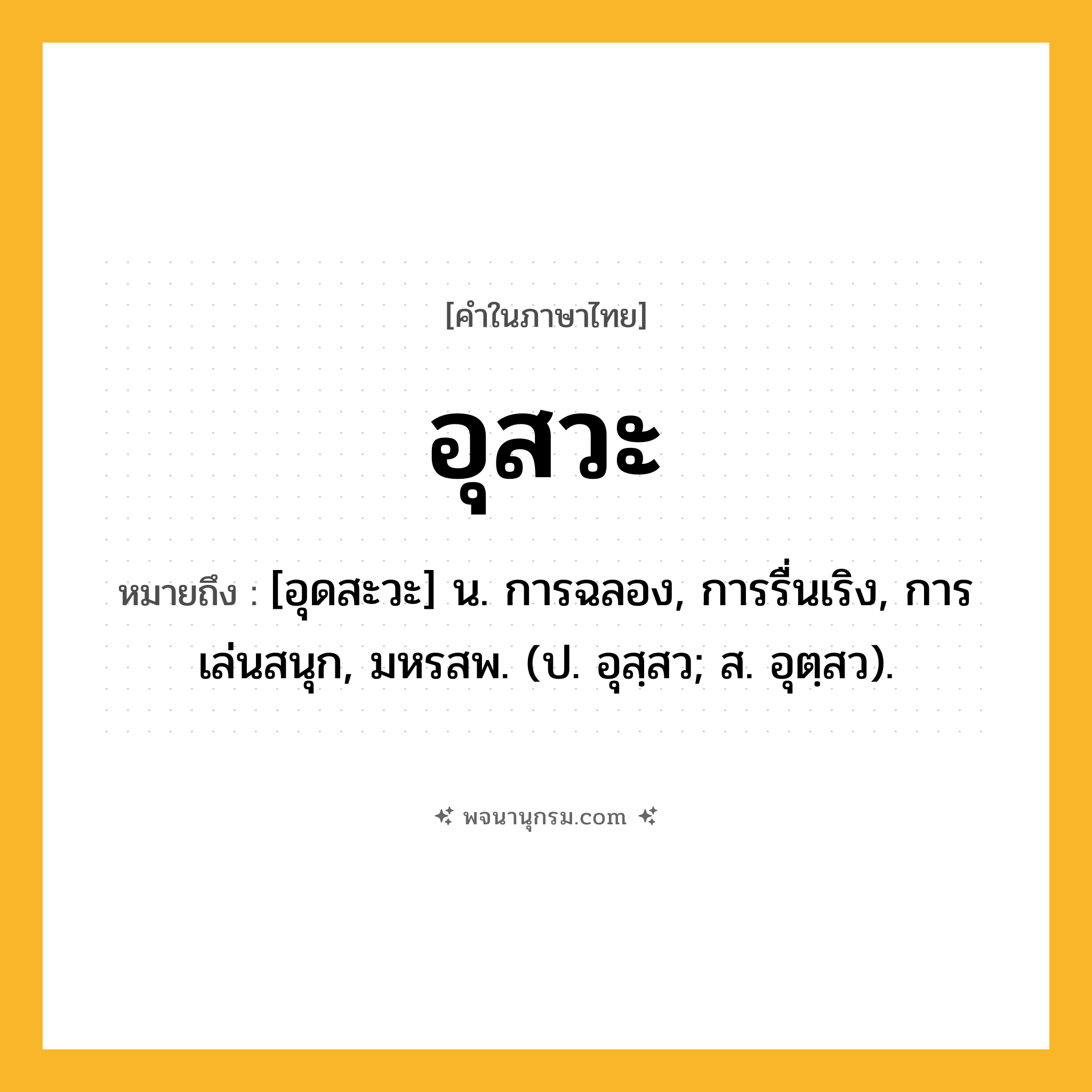 อุสวะ ความหมาย หมายถึงอะไร?, คำในภาษาไทย อุสวะ หมายถึง [อุดสะวะ] น. การฉลอง, การรื่นเริง, การเล่นสนุก, มหรสพ. (ป. อุสฺสว; ส. อุตฺสว).