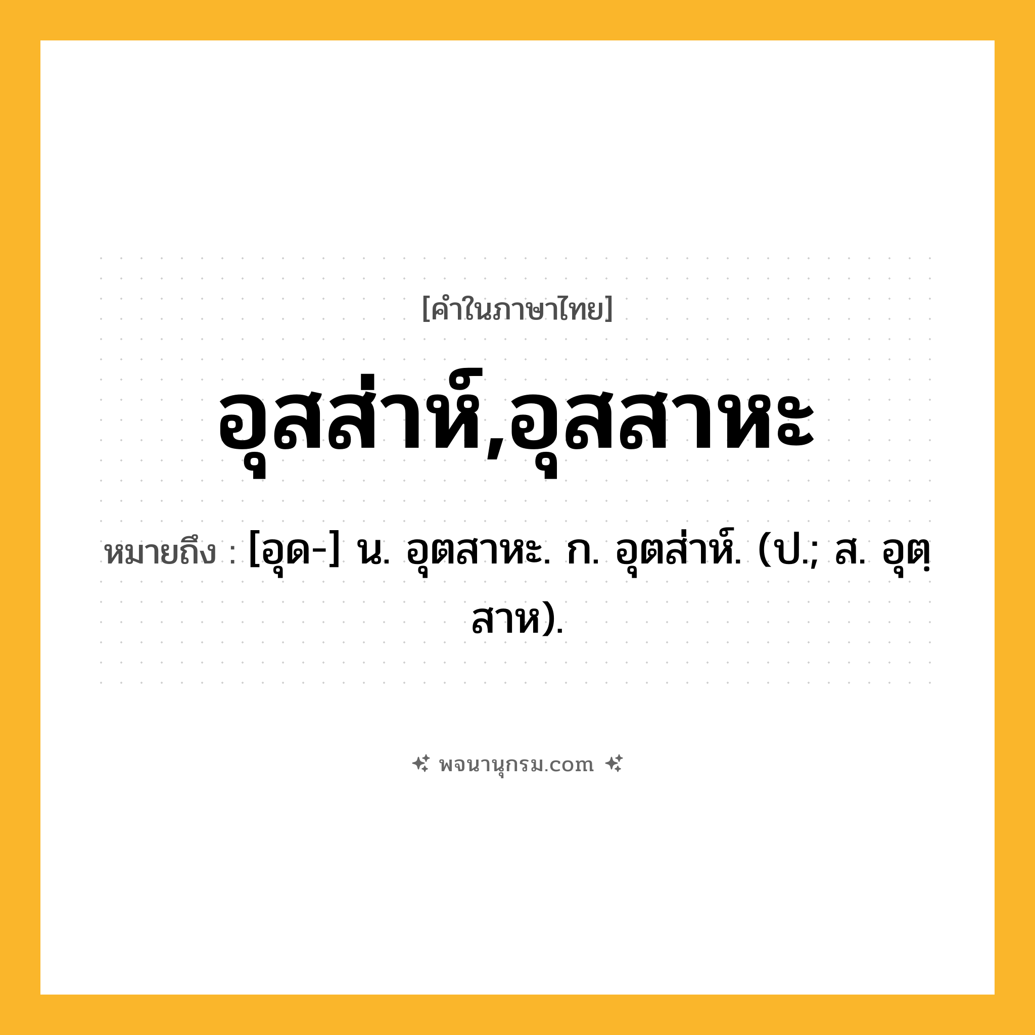 อุสส่าห์,อุสสาหะ ความหมาย หมายถึงอะไร?, คำในภาษาไทย อุสส่าห์,อุสสาหะ หมายถึง [อุด-] น. อุตสาหะ. ก. อุตส่าห์. (ป.; ส. อุตฺสาห).