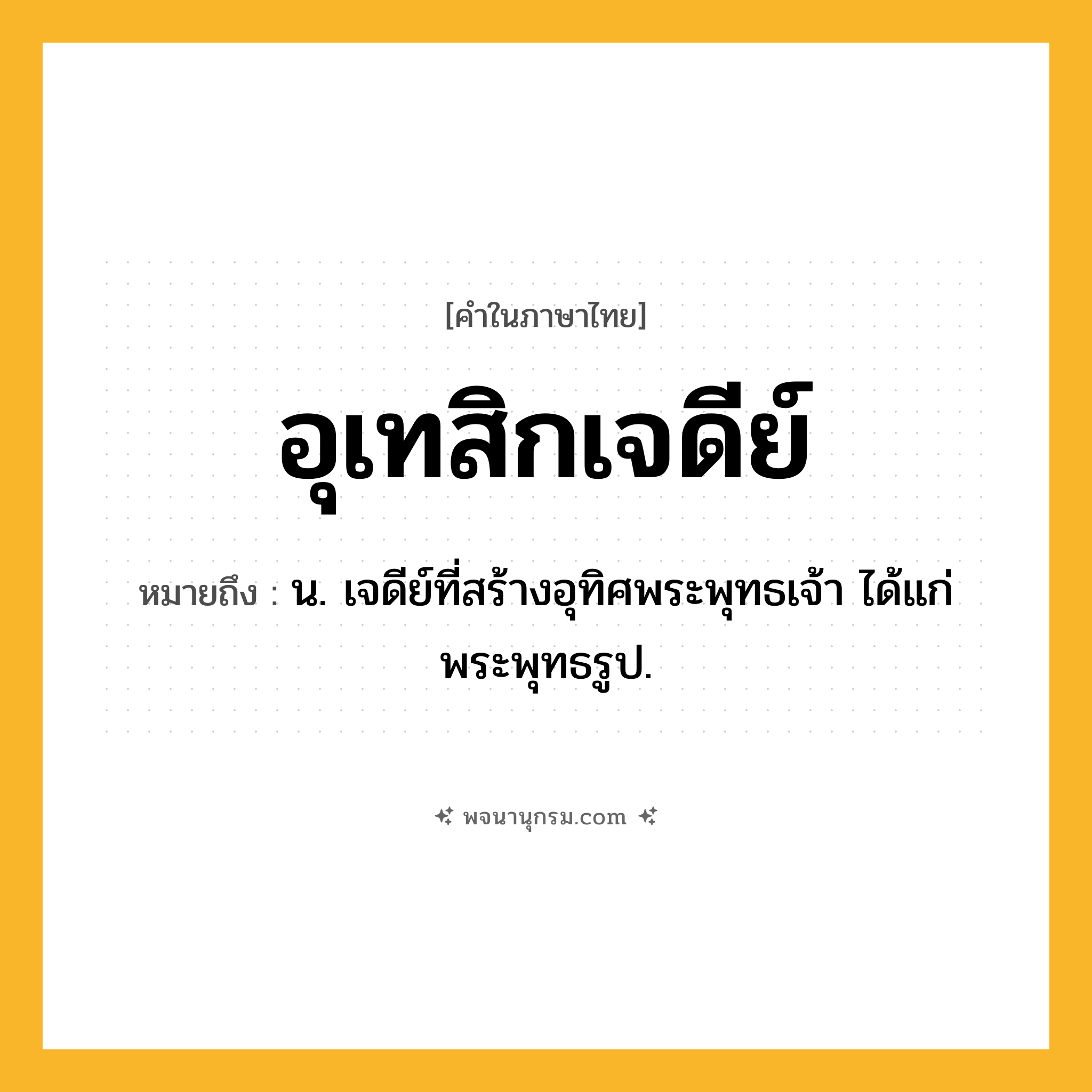 อุเทสิกเจดีย์ ความหมาย หมายถึงอะไร?, คำในภาษาไทย อุเทสิกเจดีย์ หมายถึง น. เจดีย์ที่สร้างอุทิศพระพุทธเจ้า ได้แก่ พระพุทธรูป.