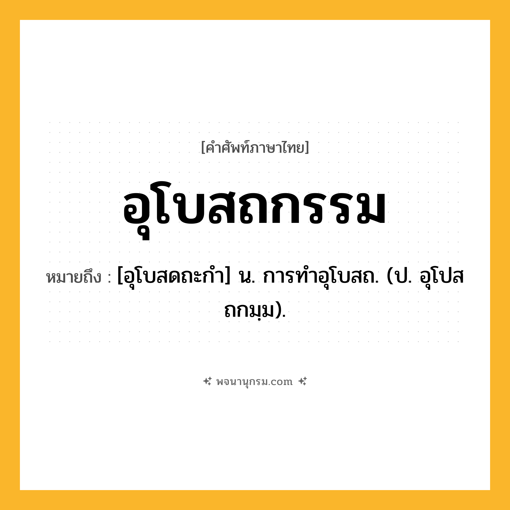 อุโบสถกรรม ความหมาย หมายถึงอะไร?, คำในภาษาไทย อุโบสถกรรม หมายถึง [อุโบสดถะกำ] น. การทําอุโบสถ. (ป. อุโปสถกมฺม).