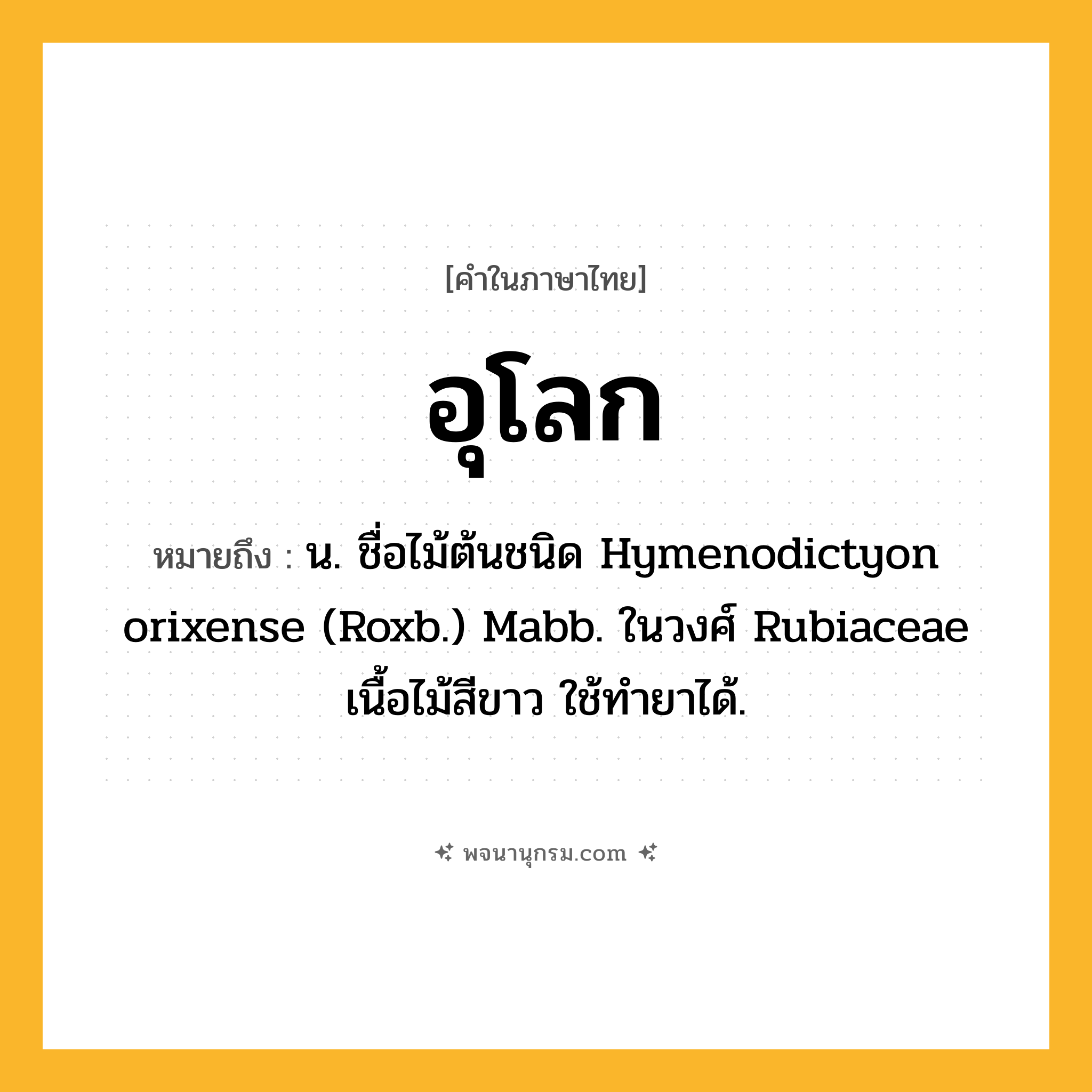 อุโลก ความหมาย หมายถึงอะไร?, คำในภาษาไทย อุโลก หมายถึง น. ชื่อไม้ต้นชนิด Hymenodictyon orixense (Roxb.) Mabb. ในวงศ์ Rubiaceae เนื้อไม้สีขาว ใช้ทํายาได้.