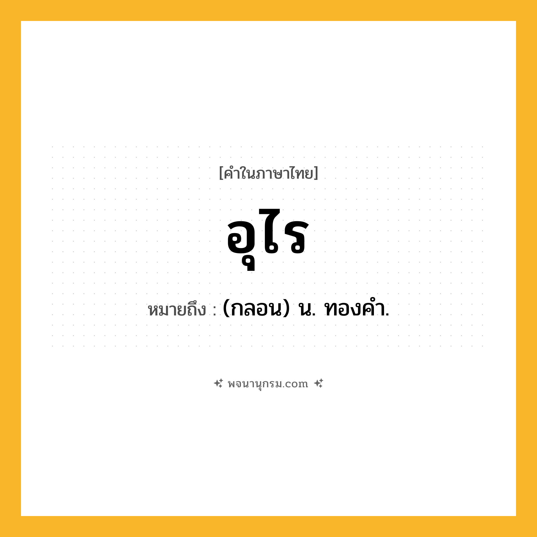 อุไร ความหมาย หมายถึงอะไร?, คำในภาษาไทย อุไร หมายถึง (กลอน) น. ทองคํา.