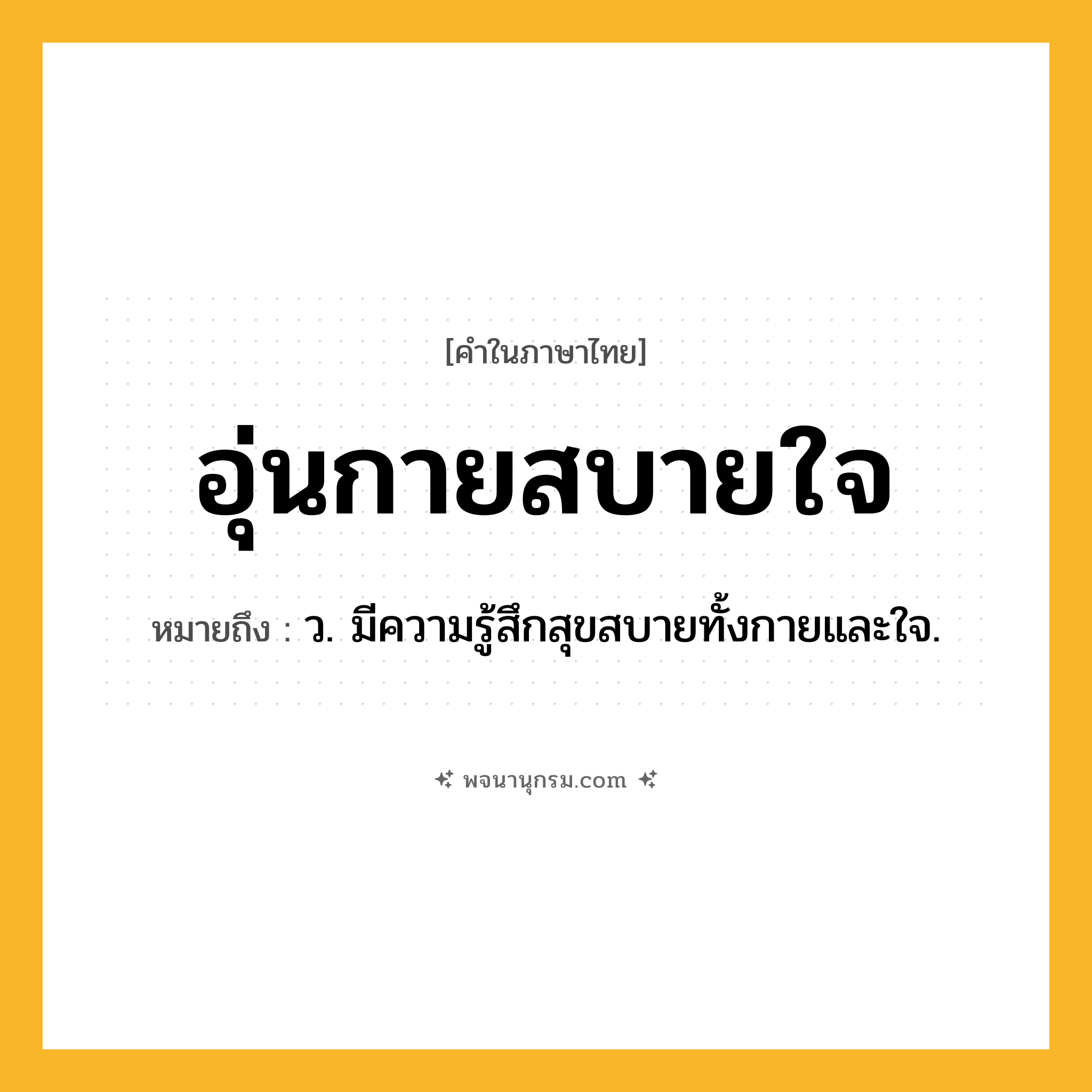 อุ่นกายสบายใจ ความหมาย หมายถึงอะไร?, คำในภาษาไทย อุ่นกายสบายใจ หมายถึง ว. มีความรู้สึกสุขสบายทั้งกายและใจ.