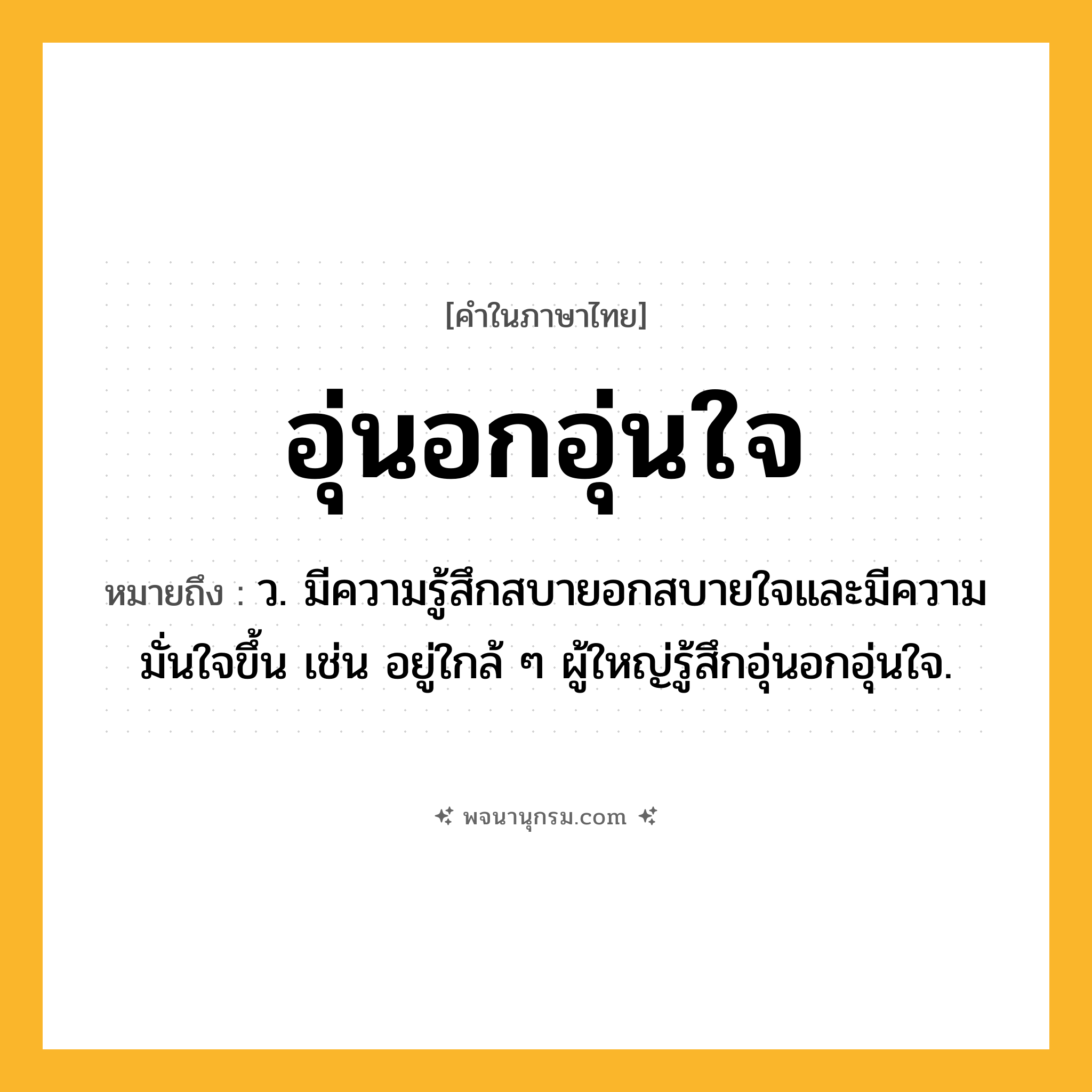 อุ่นอกอุ่นใจ ความหมาย หมายถึงอะไร?, คำในภาษาไทย อุ่นอกอุ่นใจ หมายถึง ว. มีความรู้สึกสบายอกสบายใจและมีความมั่นใจขึ้น เช่น อยู่ใกล้ ๆ ผู้ใหญ่รู้สึกอุ่นอกอุ่นใจ.