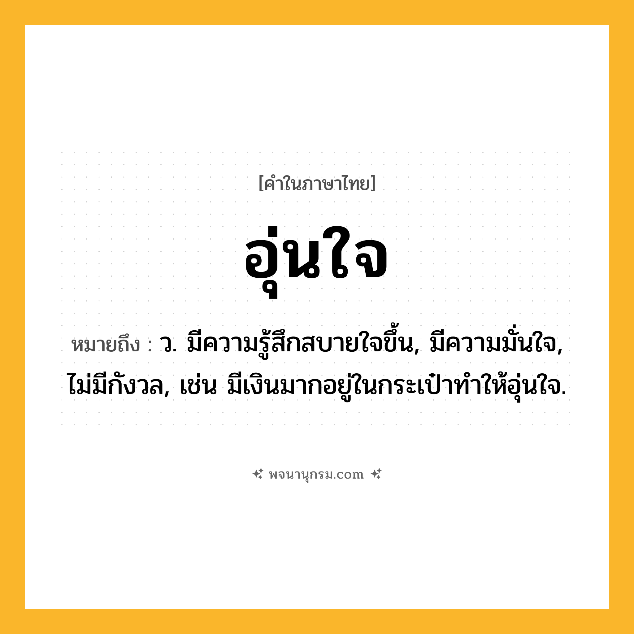 อุ่นใจ ความหมาย หมายถึงอะไร?, คำในภาษาไทย อุ่นใจ หมายถึง ว. มีความรู้สึกสบายใจขึ้น, มีความมั่นใจ, ไม่มีกังวล, เช่น มีเงินมากอยู่ในกระเป๋าทำให้อุ่นใจ.