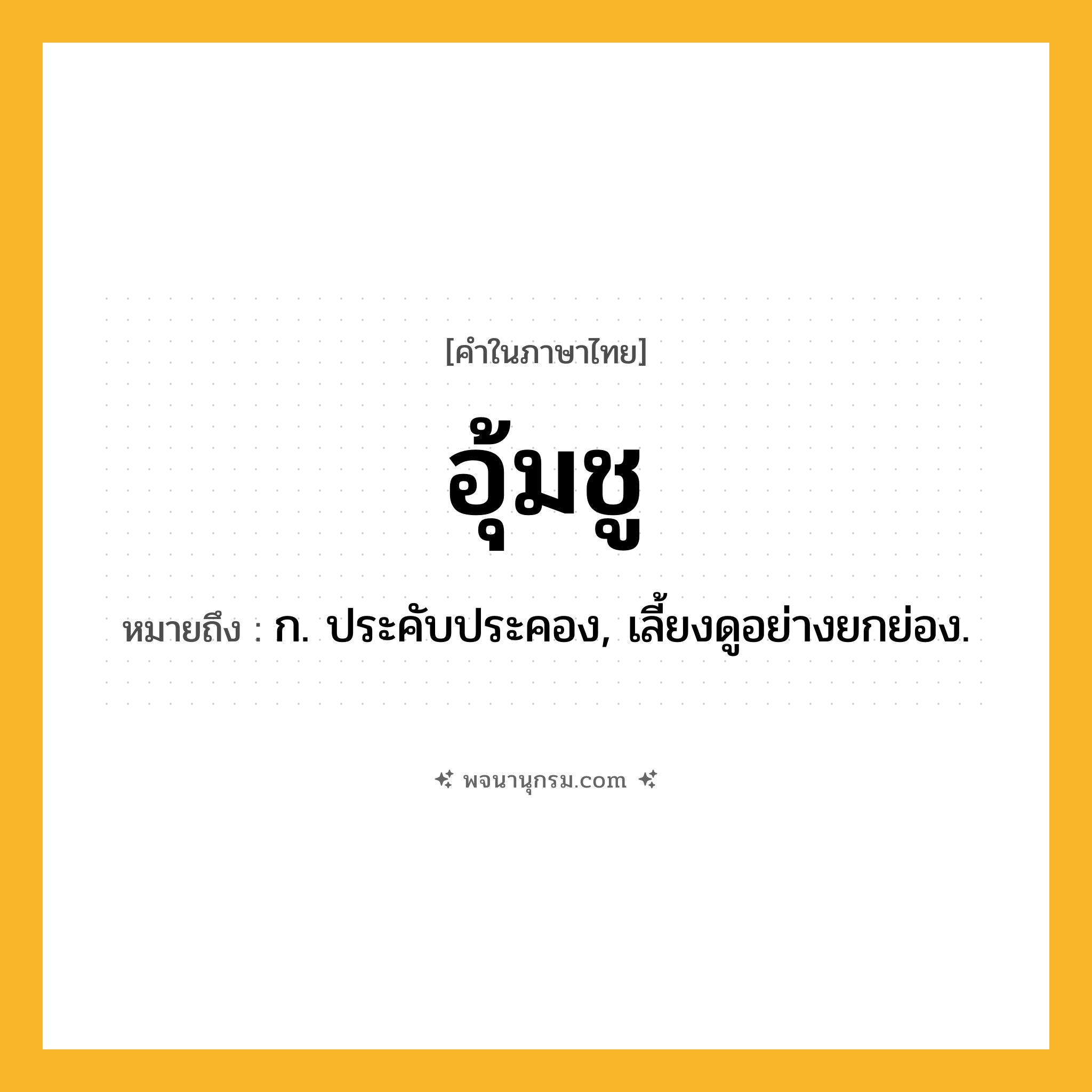 อุ้มชู ความหมาย หมายถึงอะไร?, คำในภาษาไทย อุ้มชู หมายถึง ก. ประคับประคอง, เลี้ยงดูอย่างยกย่อง.