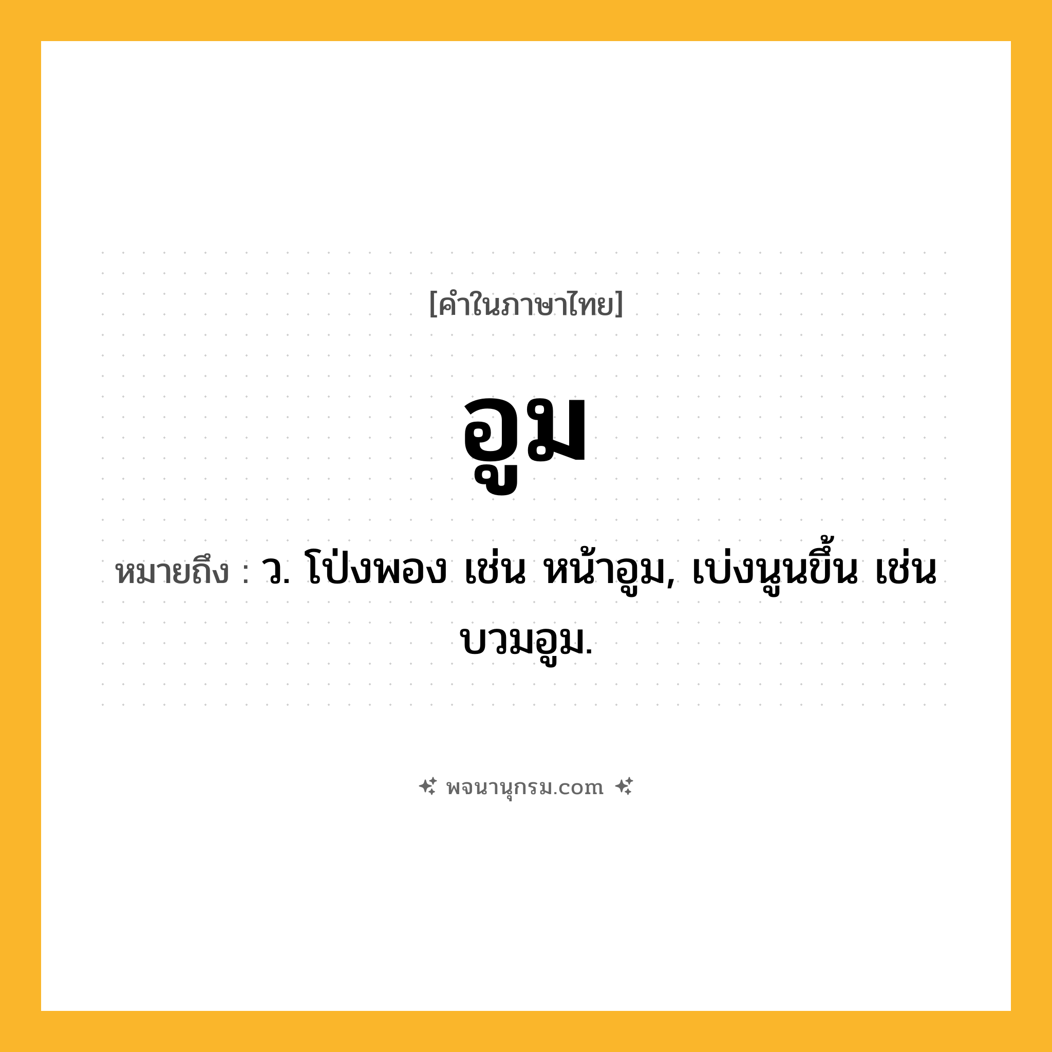 อูม ความหมาย หมายถึงอะไร?, คำในภาษาไทย อูม หมายถึง ว. โป่งพอง เช่น หน้าอูม, เบ่งนูนขึ้น เช่น บวมอูม.