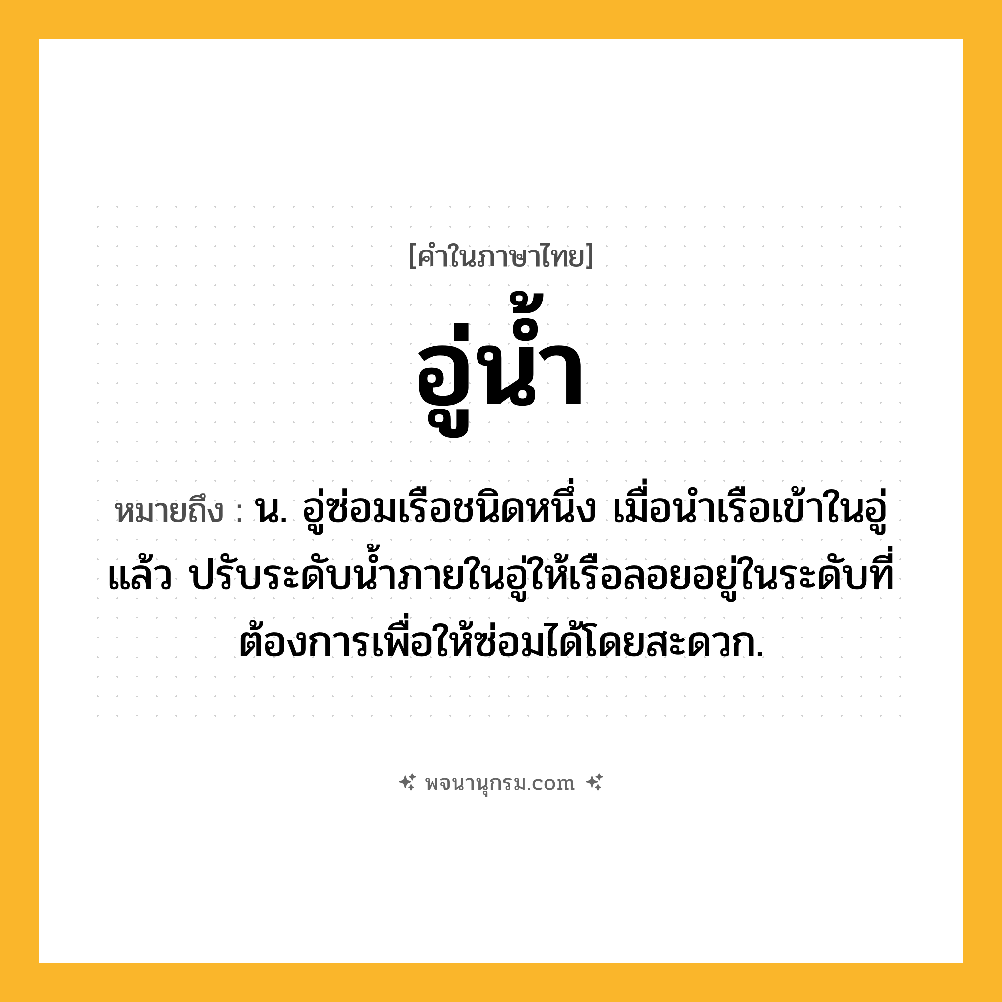 อู่น้ำ ความหมาย หมายถึงอะไร?, คำในภาษาไทย อู่น้ำ หมายถึง น. อู่ซ่อมเรือชนิดหนึ่ง เมื่อนําเรือเข้าในอู่แล้ว ปรับระดับนํ้าภายในอู่ให้เรือลอยอยู่ในระดับที่ต้องการเพื่อให้ซ่อมได้โดยสะดวก.