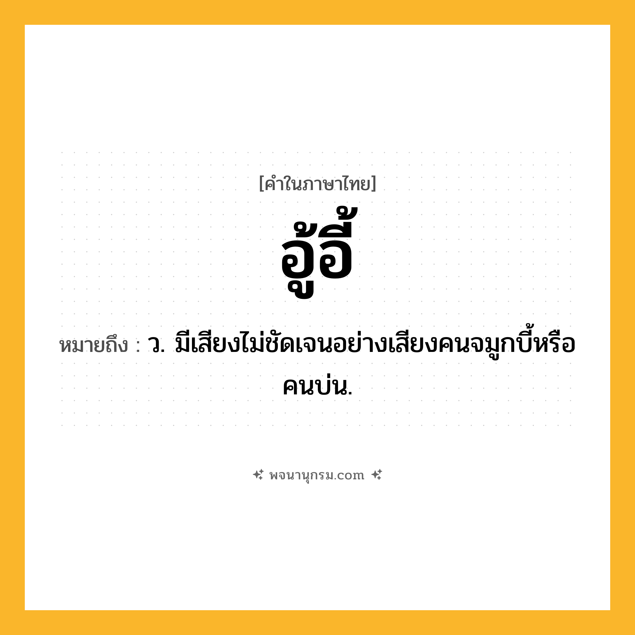 อู้อี้ ความหมาย หมายถึงอะไร?, คำในภาษาไทย อู้อี้ หมายถึง ว. มีเสียงไม่ชัดเจนอย่างเสียงคนจมูกบี้หรือคนบ่น.