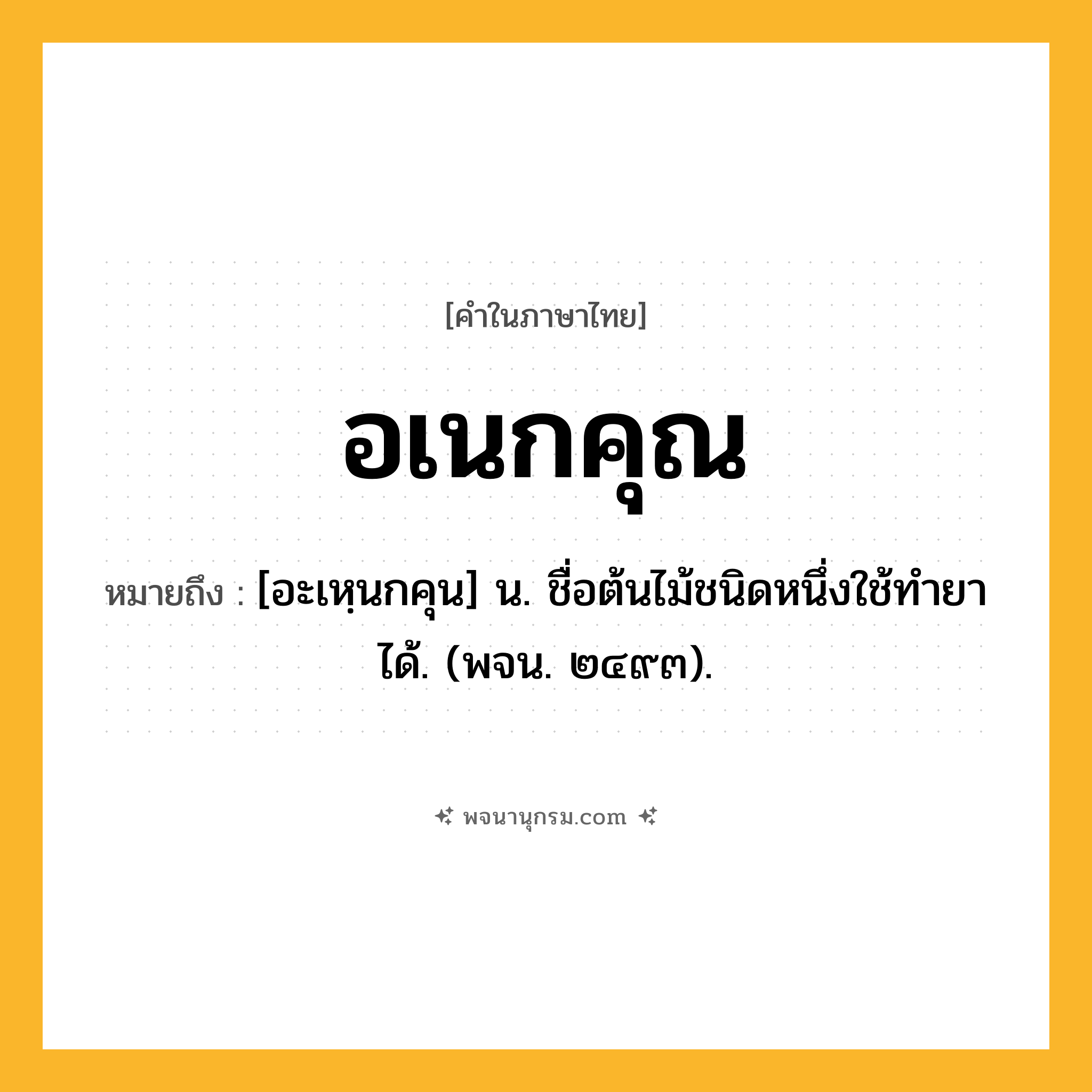 อเนกคุณ ความหมาย หมายถึงอะไร?, คำในภาษาไทย อเนกคุณ หมายถึง [อะเหฺนกคุน] น. ชื่อต้นไม้ชนิดหนึ่งใช้ทำยาได้. (พจน. ๒๔๙๓).
