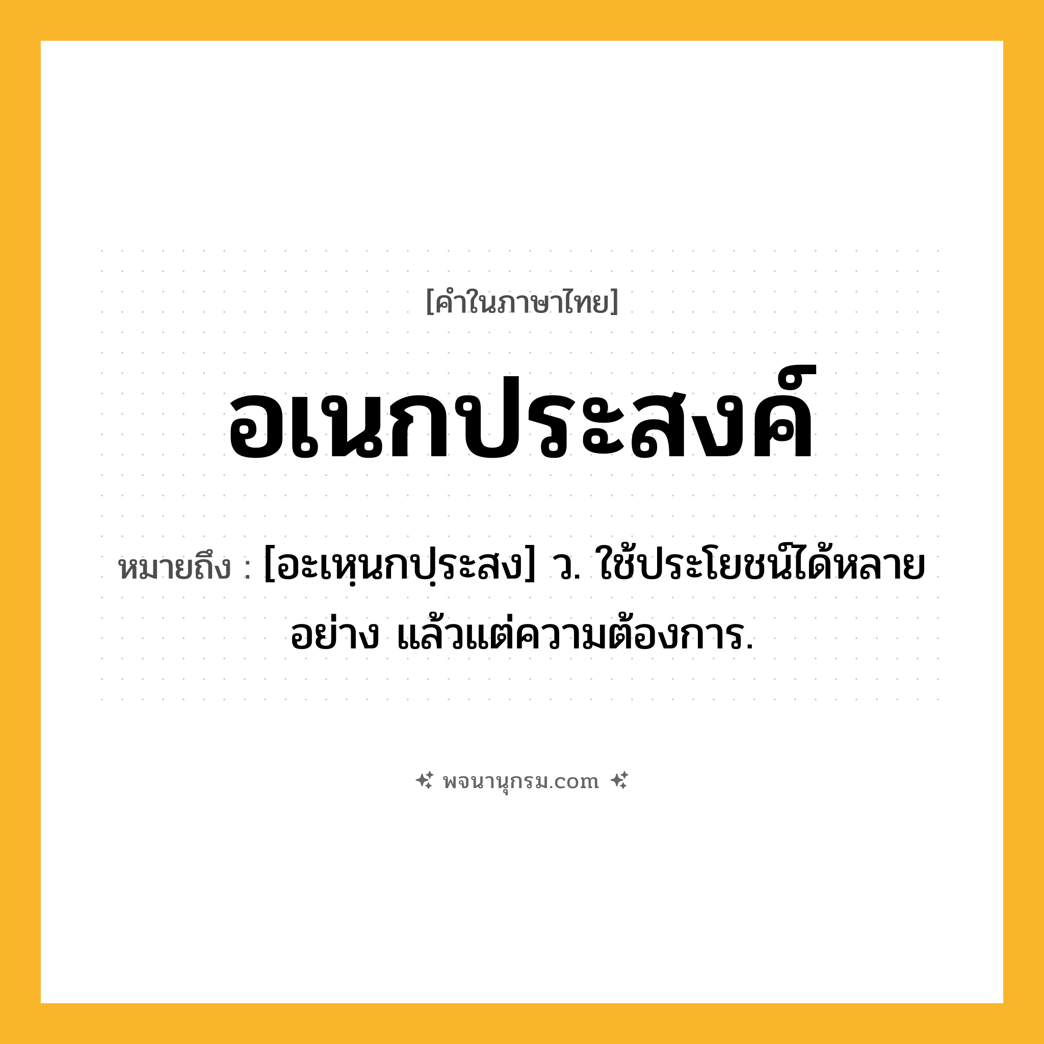 อเนกประสงค์ ความหมาย หมายถึงอะไร?, คำในภาษาไทย อเนกประสงค์ หมายถึง [อะเหฺนกปฺระสง] ว. ใช้ประโยชน์ได้หลายอย่าง แล้วแต่ความต้องการ.