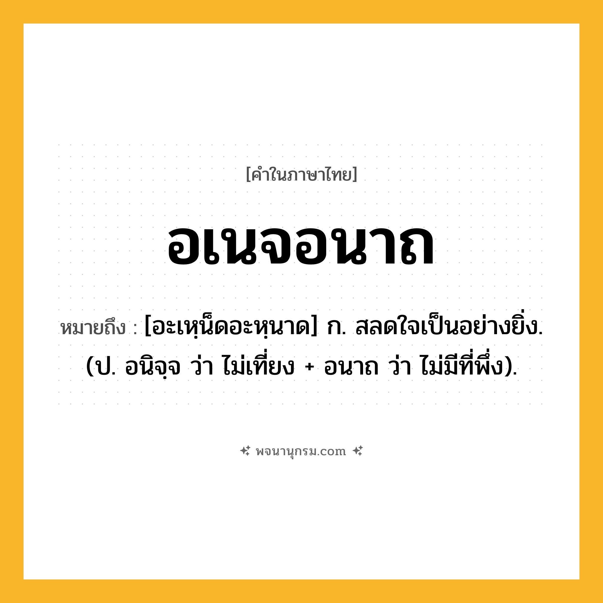 อเนจอนาถ ความหมาย หมายถึงอะไร?, คำในภาษาไทย อเนจอนาถ หมายถึง [อะเหฺน็ดอะหฺนาด] ก. สลดใจเป็นอย่างยิ่ง. (ป. อนิจฺจ ว่า ไม่เที่ยง + อนาถ ว่า ไม่มีที่พึ่ง).