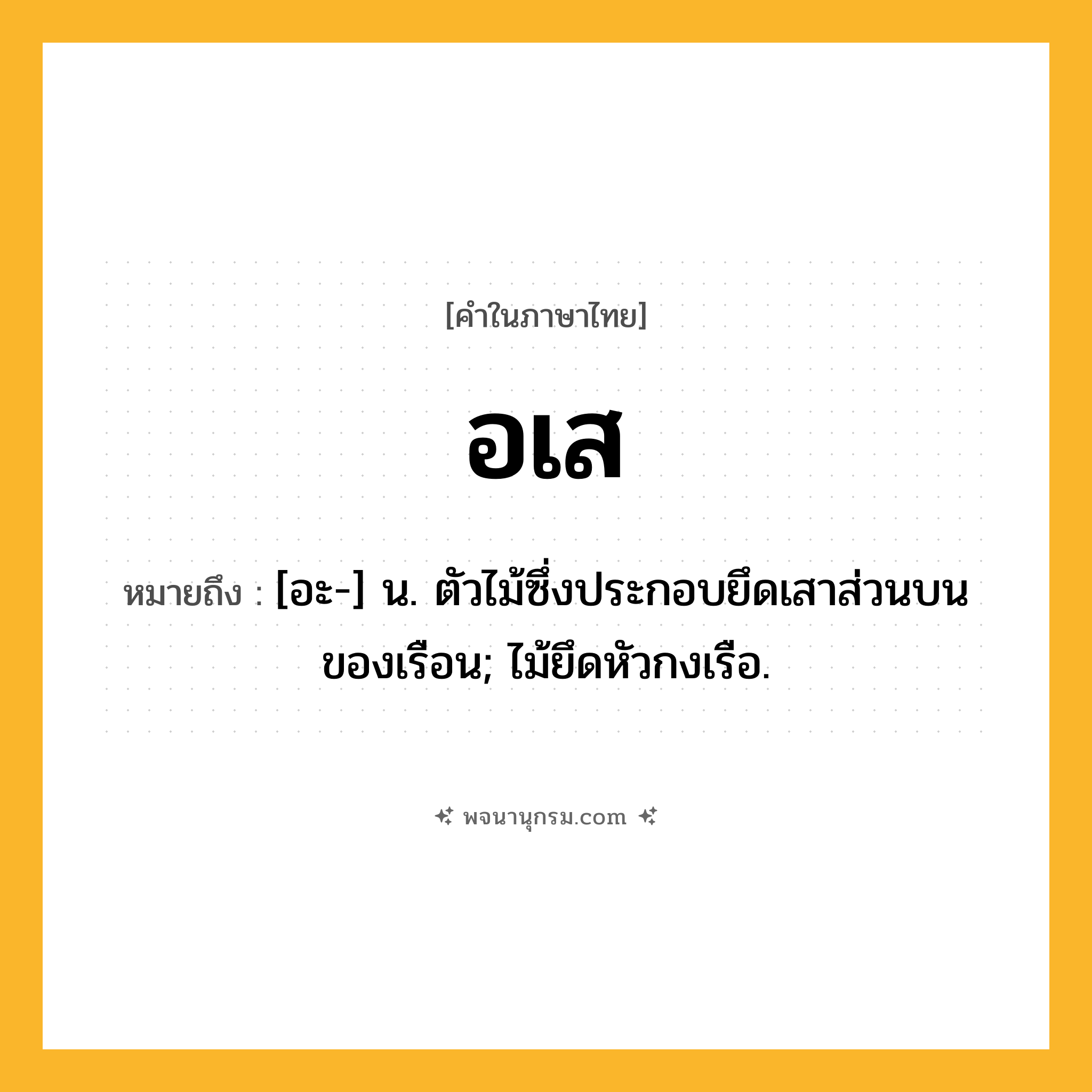 อเส ความหมาย หมายถึงอะไร?, คำในภาษาไทย อเส หมายถึง [อะ-] น. ตัวไม้ซึ่งประกอบยึดเสาส่วนบนของเรือน; ไม้ยึดหัวกงเรือ.