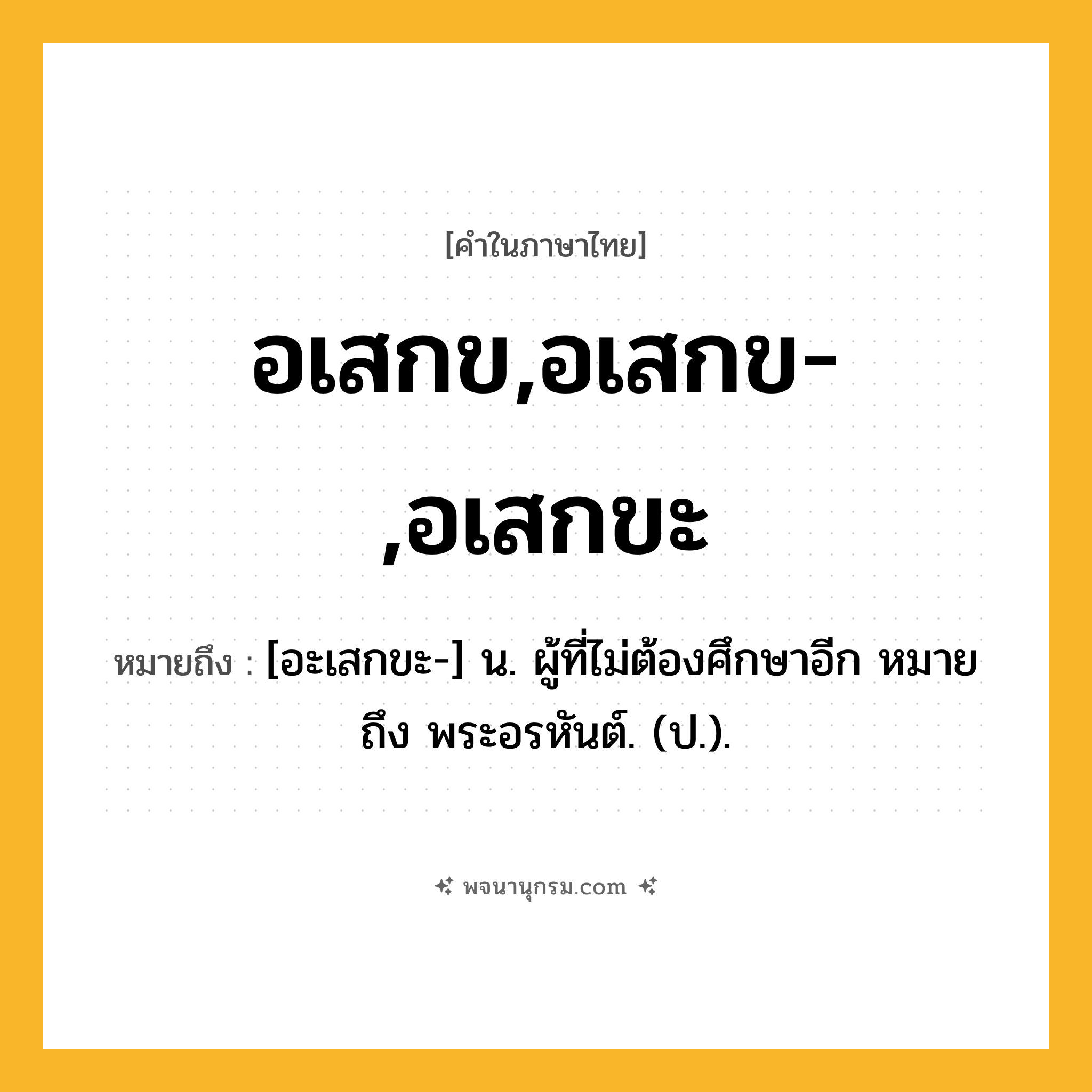 อเสกข,อเสกข-,อเสกขะ ความหมาย หมายถึงอะไร?, คำในภาษาไทย อเสกข,อเสกข-,อเสกขะ หมายถึง [อะเสกขะ-] น. ผู้ที่ไม่ต้องศึกษาอีก หมายถึง พระอรหันต์. (ป.).