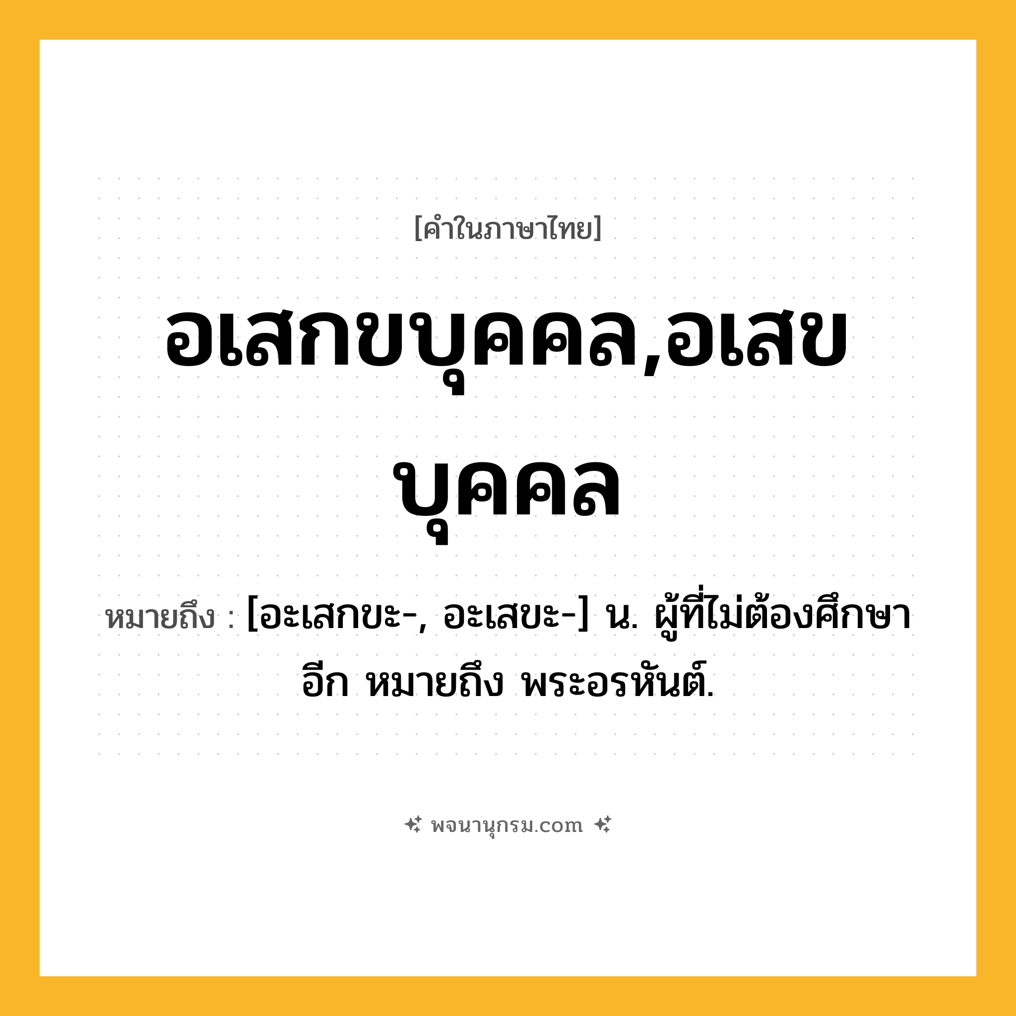อเสกขบุคคล,อเสขบุคคล ความหมาย หมายถึงอะไร?, คำในภาษาไทย อเสกขบุคคล,อเสขบุคคล หมายถึง [อะเสกขะ-, อะเสขะ-] น. ผู้ที่ไม่ต้องศึกษาอีก หมายถึง พระอรหันต์.