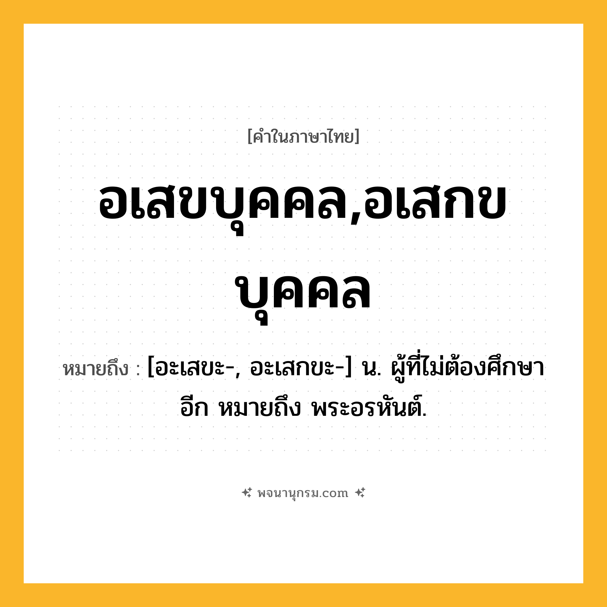 อเสขบุคคล,อเสกขบุคคล ความหมาย หมายถึงอะไร?, คำในภาษาไทย อเสขบุคคล,อเสกขบุคคล หมายถึง [อะเสขะ-, อะเสกขะ-] น. ผู้ที่ไม่ต้องศึกษาอีก หมายถึง พระอรหันต์.