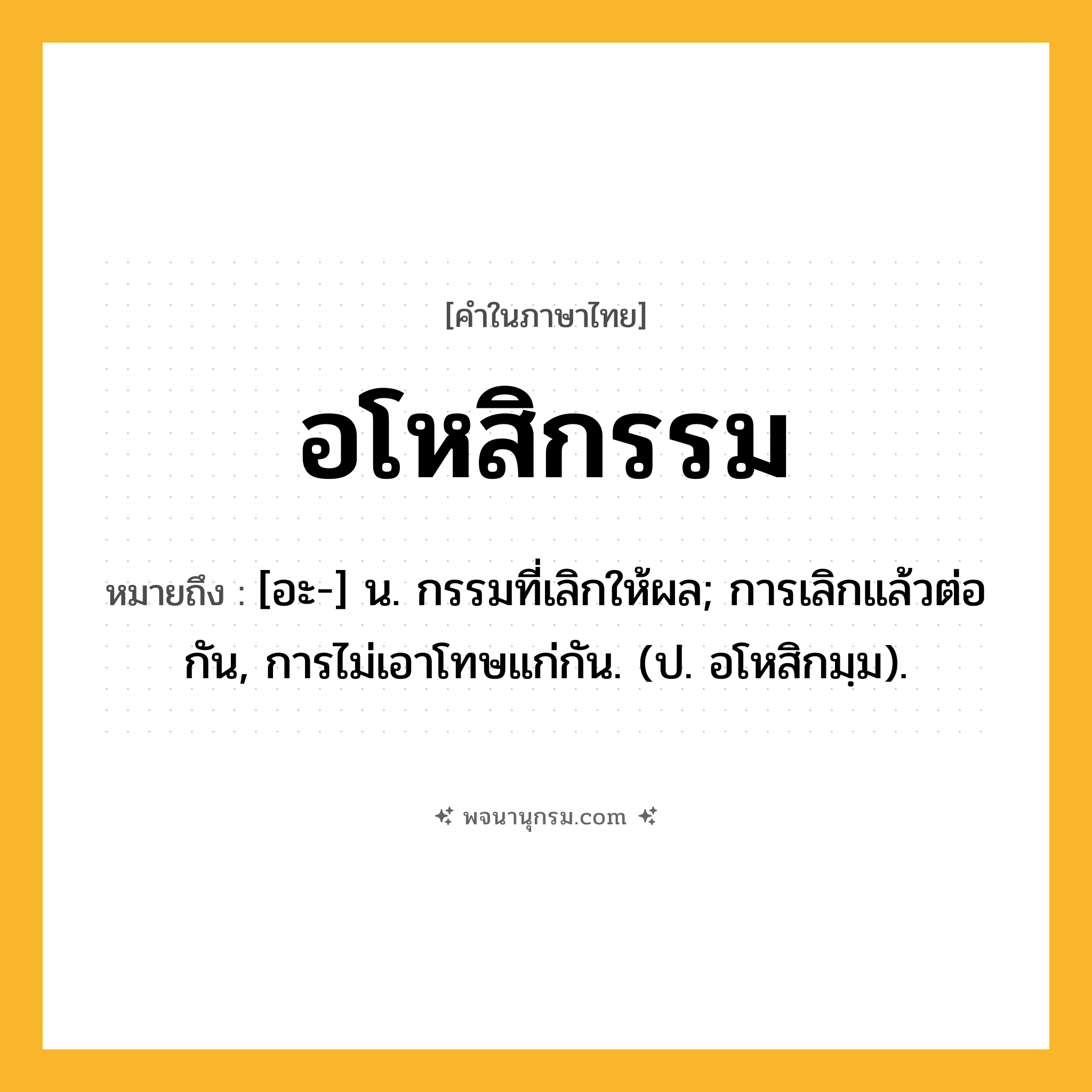 อโหสิกรรม ความหมาย หมายถึงอะไร?, คำในภาษาไทย อโหสิกรรม หมายถึง [อะ-] น. กรรมที่เลิกให้ผล; การเลิกแล้วต่อกัน, การไม่เอาโทษแก่กัน. (ป. อโหสิกมฺม).