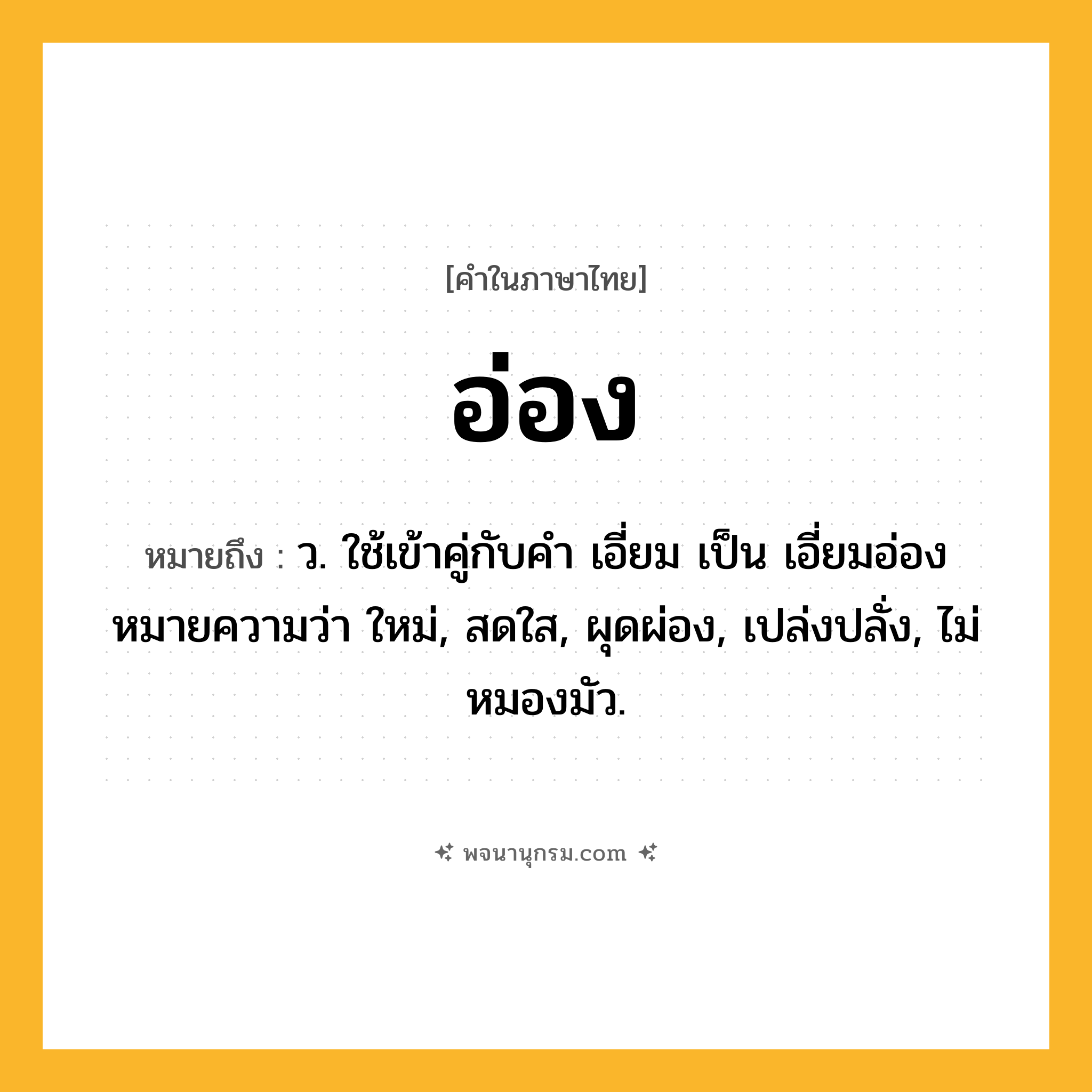 อ่อง ความหมาย หมายถึงอะไร?, คำในภาษาไทย อ่อง หมายถึง ว. ใช้เข้าคู่กับคำ เอี่ยม เป็น เอี่ยมอ่อง หมายความว่า ใหม่, สดใส, ผุดผ่อง, เปล่งปลั่ง, ไม่หมองมัว.