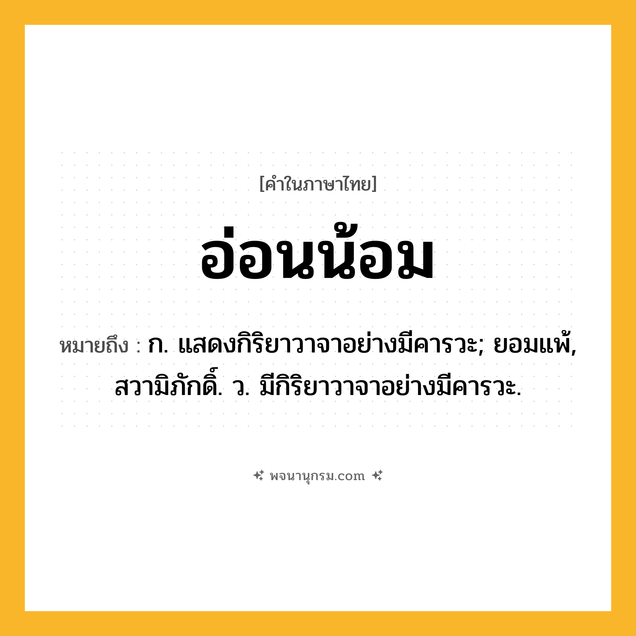 อ่อนน้อม ความหมาย หมายถึงอะไร?, คำในภาษาไทย อ่อนน้อม หมายถึง ก. แสดงกิริยาวาจาอย่างมีคารวะ; ยอมแพ้, สวามิภักดิ์. ว. มีกิริยาวาจาอย่างมีคารวะ.