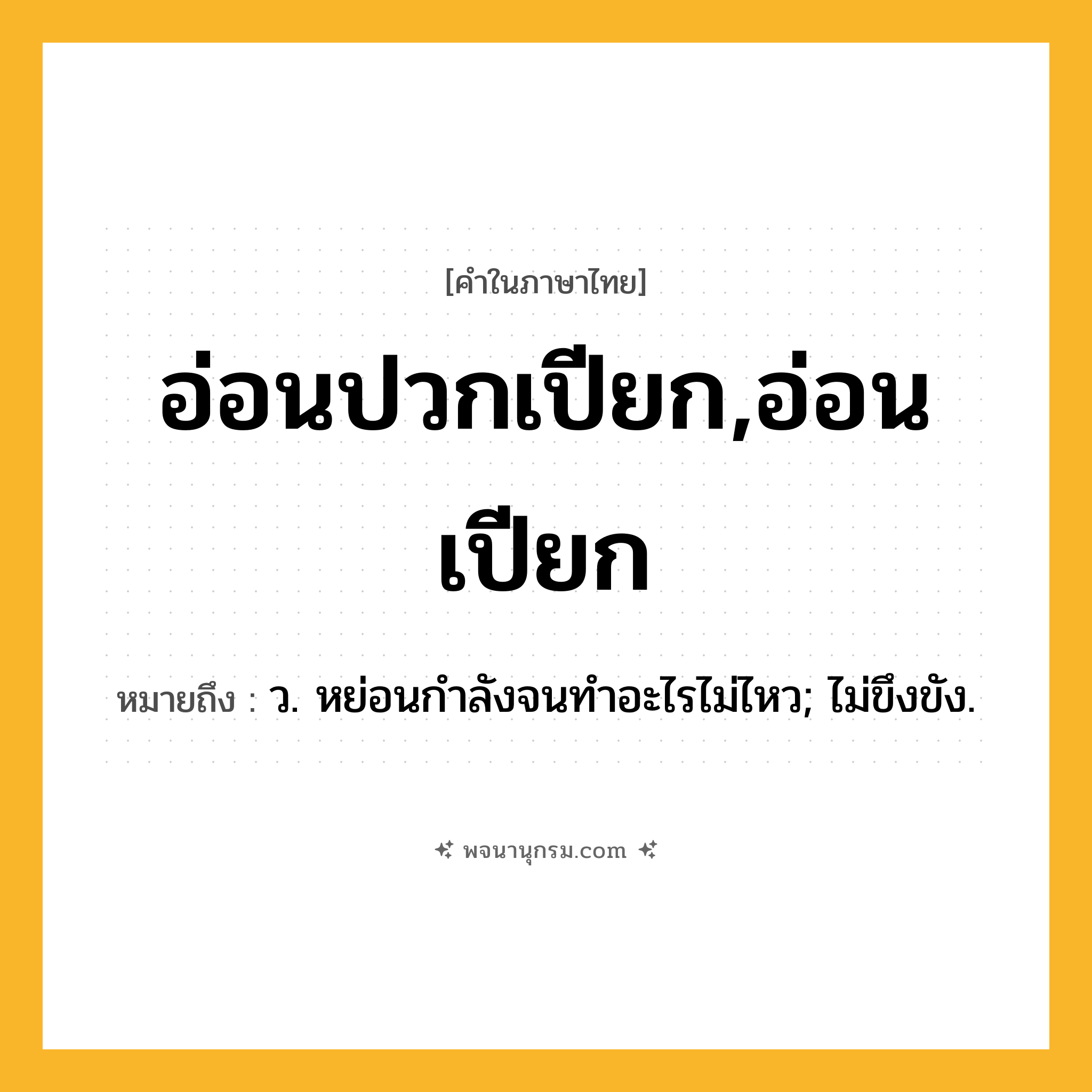 อ่อนปวกเปียก,อ่อนเปียก ความหมาย หมายถึงอะไร?, คำในภาษาไทย อ่อนปวกเปียก,อ่อนเปียก หมายถึง ว. หย่อนกําลังจนทําอะไรไม่ไหว; ไม่ขึงขัง.