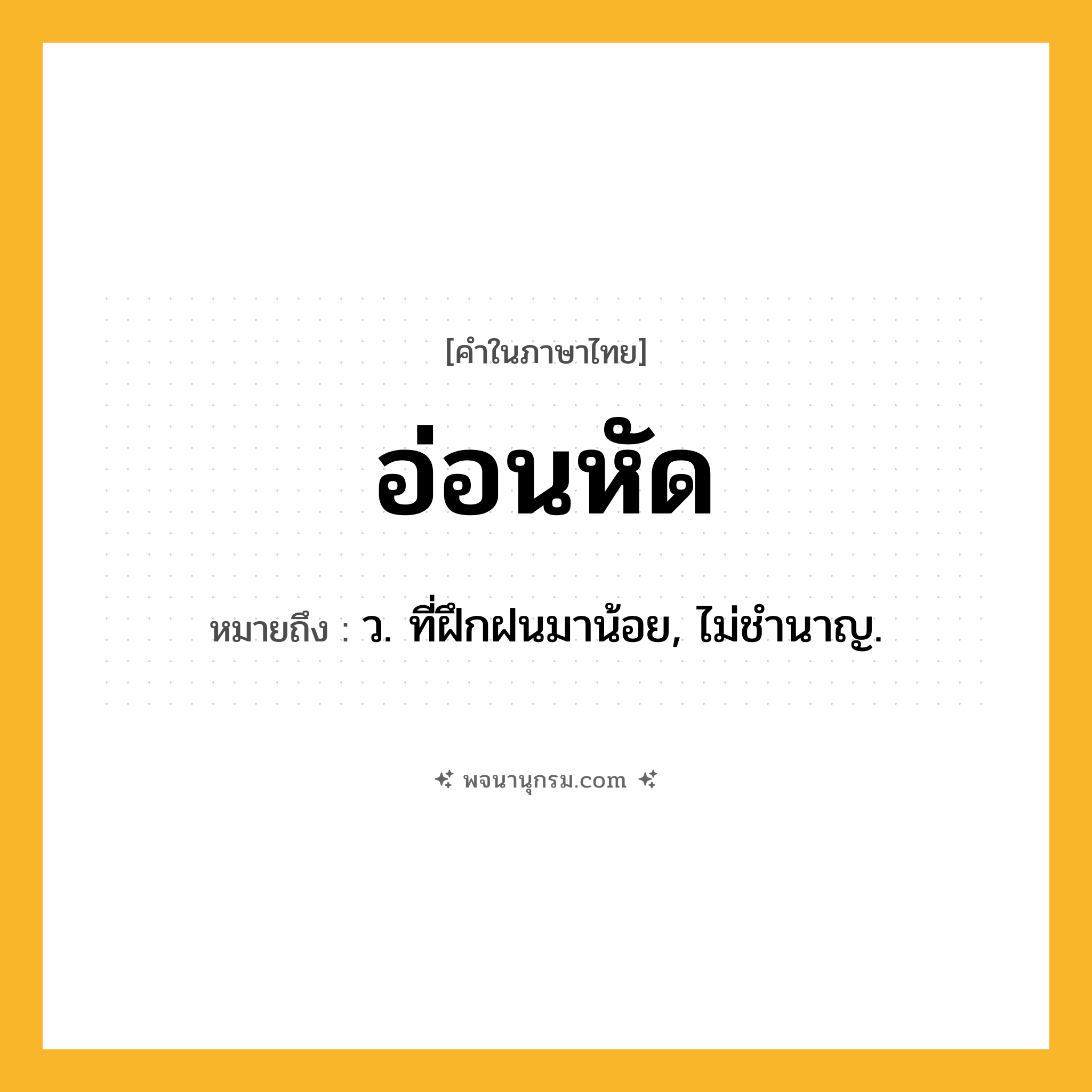 อ่อนหัด ความหมาย หมายถึงอะไร?, คำในภาษาไทย อ่อนหัด หมายถึง ว. ที่ฝึกฝนมาน้อย, ไม่ชํานาญ.
