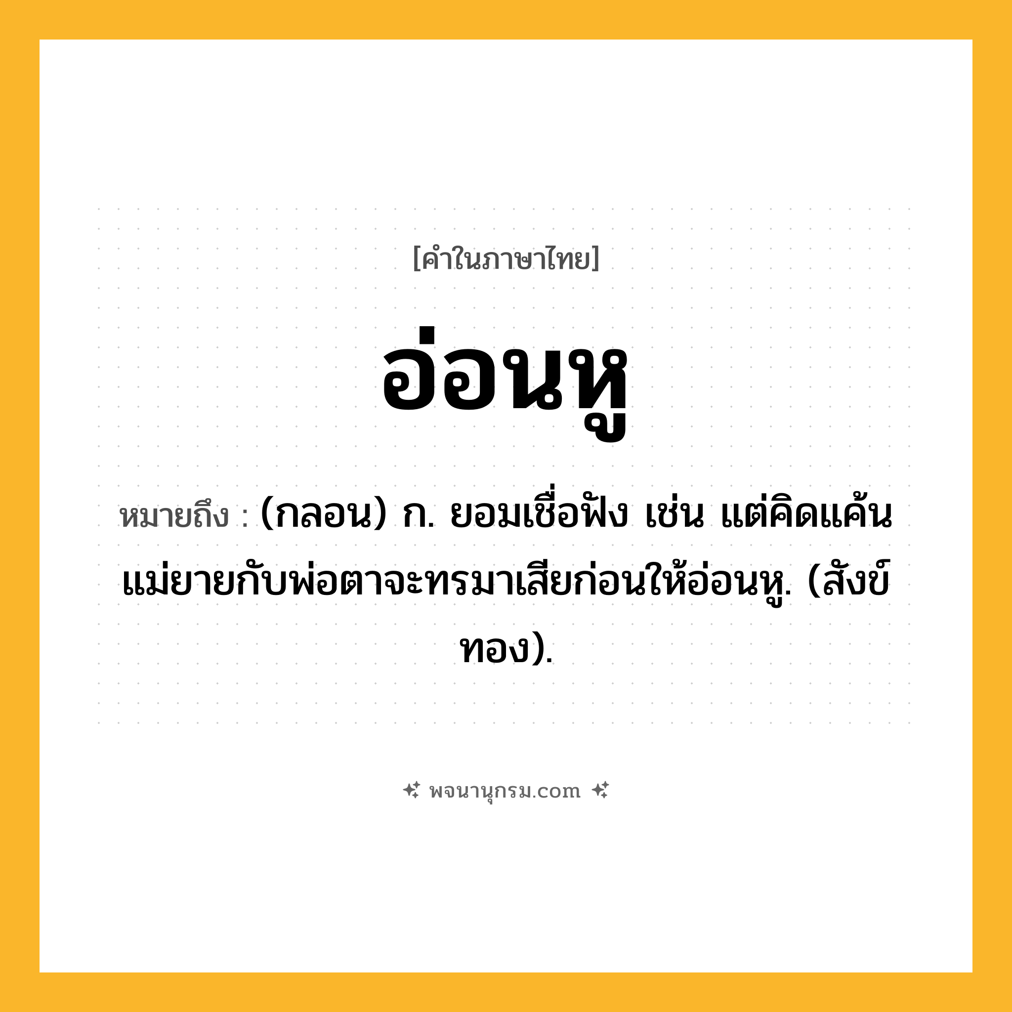 อ่อนหู ความหมาย หมายถึงอะไร?, คำในภาษาไทย อ่อนหู หมายถึง (กลอน) ก. ยอมเชื่อฟัง เช่น แต่คิดแค้นแม่ยายกับพ่อตาจะทรมาเสียก่อนให้อ่อนหู. (สังข์ทอง).