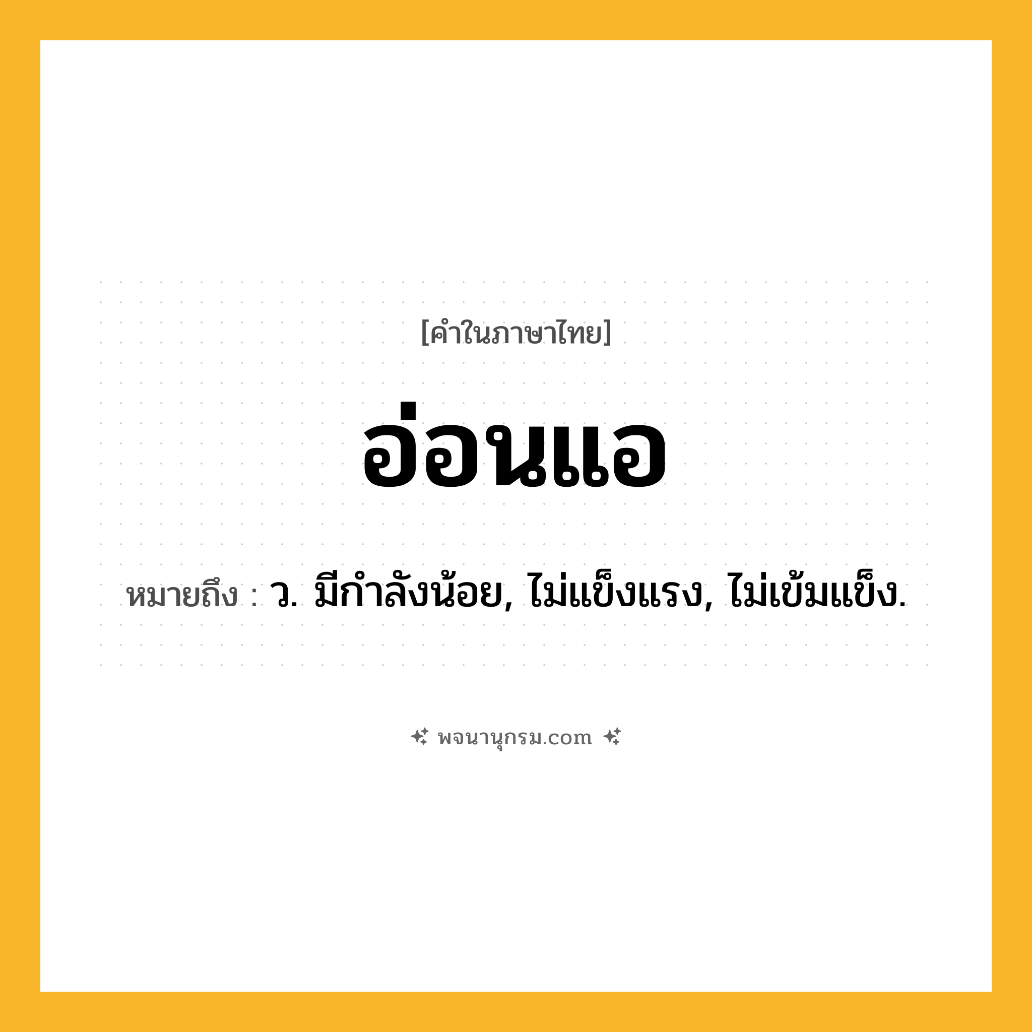 อ่อนแอ ความหมาย หมายถึงอะไร?, คำในภาษาไทย อ่อนแอ หมายถึง ว. มีกําลังน้อย, ไม่แข็งแรง, ไม่เข้มแข็ง.